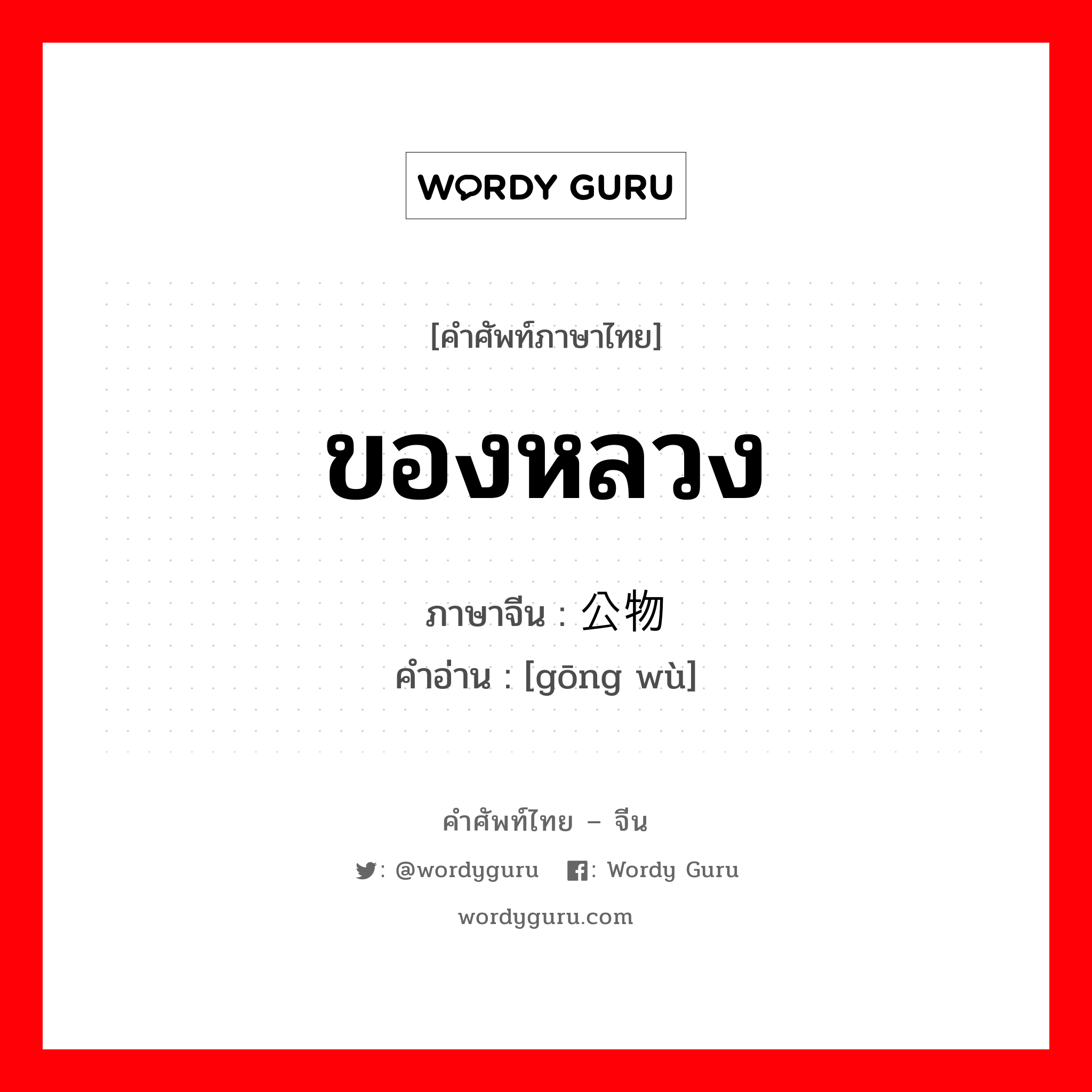 ของหลวง ภาษาจีนคืออะไร, คำศัพท์ภาษาไทย - จีน ของหลวง ภาษาจีน 公物 คำอ่าน [gōng wù]