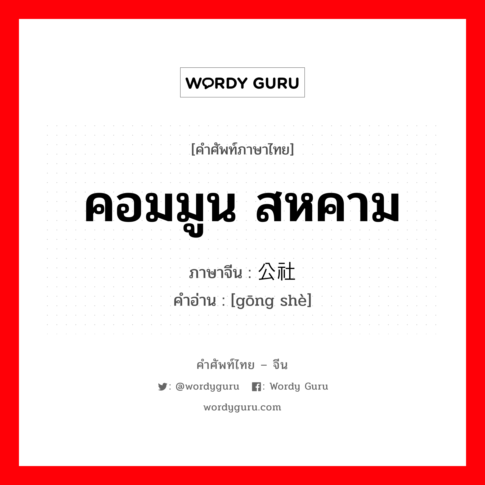 คอมมูน สหคาม ภาษาจีนคืออะไร, คำศัพท์ภาษาไทย - จีน คอมมูน สหคาม ภาษาจีน 公社 คำอ่าน [gōng shè]