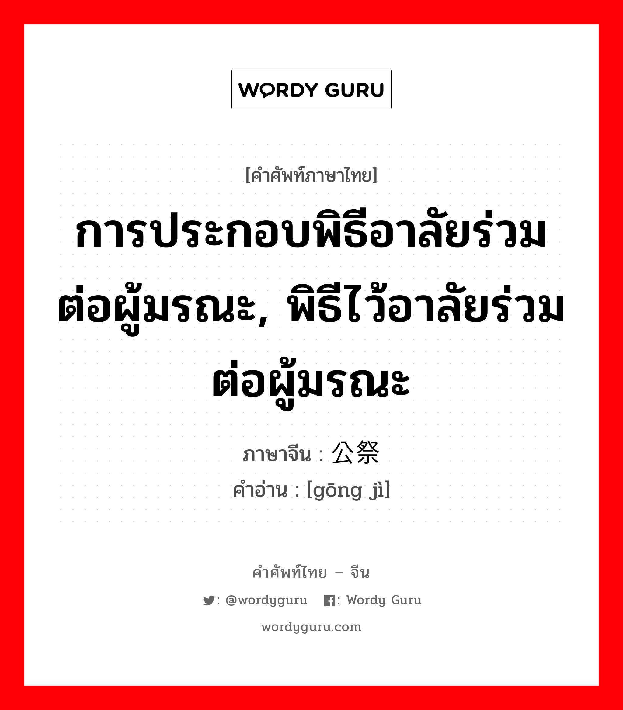 การประกอบพิธีอาลัยร่วมต่อผู้มรณะ, พิธีไว้อาลัยร่วมต่อผู้มรณะ ภาษาจีนคืออะไร, คำศัพท์ภาษาไทย - จีน การประกอบพิธีอาลัยร่วมต่อผู้มรณะ, พิธีไว้อาลัยร่วมต่อผู้มรณะ ภาษาจีน 公祭 คำอ่าน [gōng jì]