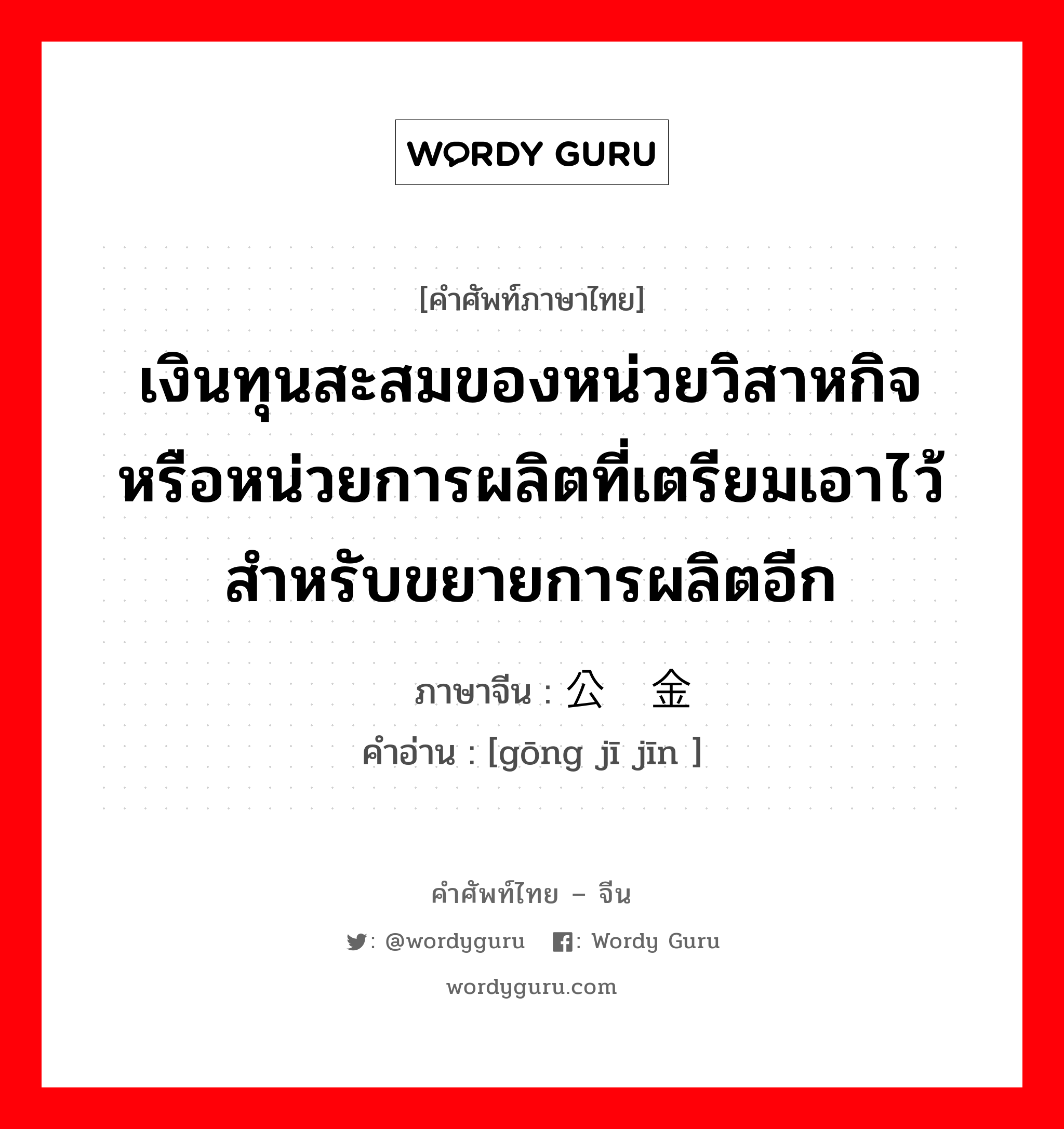 เงินทุนสะสมของหน่วยวิสาหกิจหรือหน่วยการผลิตที่เตรียมเอาไว้สำหรับขยายการผลิตอีก ภาษาจีนคืออะไร, คำศัพท์ภาษาไทย - จีน เงินทุนสะสมของหน่วยวิสาหกิจหรือหน่วยการผลิตที่เตรียมเอาไว้สำหรับขยายการผลิตอีก ภาษาจีน 公积金 คำอ่าน [gōng jī jīn ]