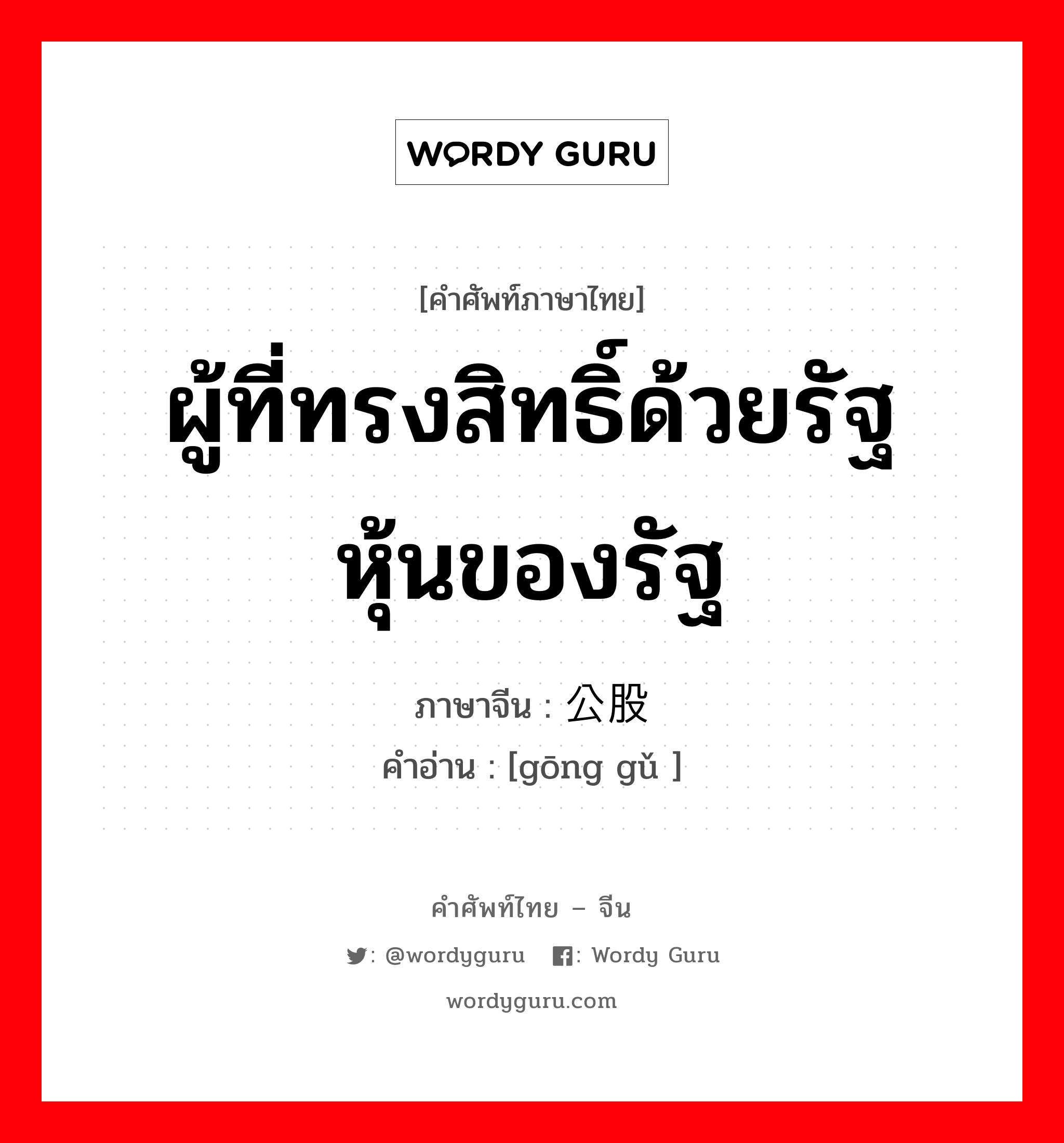 ผู้ที่ทรงสิทธิ์ด้วยรัฐ หุ้นของรัฐ ภาษาจีนคืออะไร, คำศัพท์ภาษาไทย - จีน ผู้ที่ทรงสิทธิ์ด้วยรัฐ หุ้นของรัฐ ภาษาจีน 公股 คำอ่าน [gōng gǔ ]