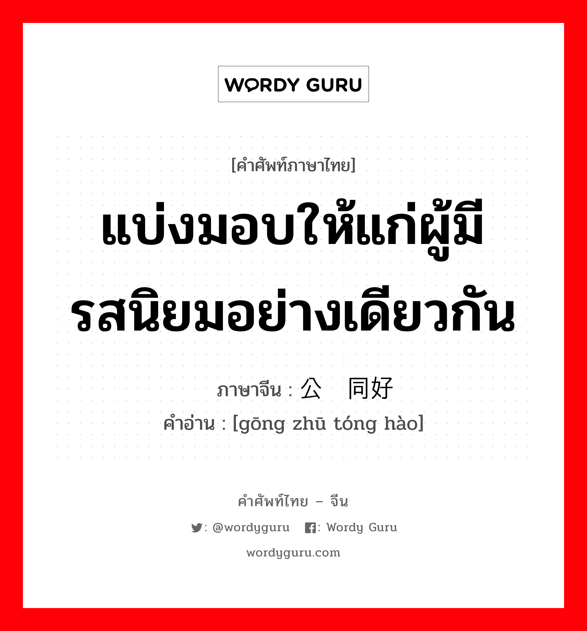 แบ่งมอบให้แก่ผู้มีรสนิยมอย่างเดียวกัน ภาษาจีนคืออะไร, คำศัพท์ภาษาไทย - จีน แบ่งมอบให้แก่ผู้มีรสนิยมอย่างเดียวกัน ภาษาจีน 公诸同好 คำอ่าน [gōng zhū tóng hào]