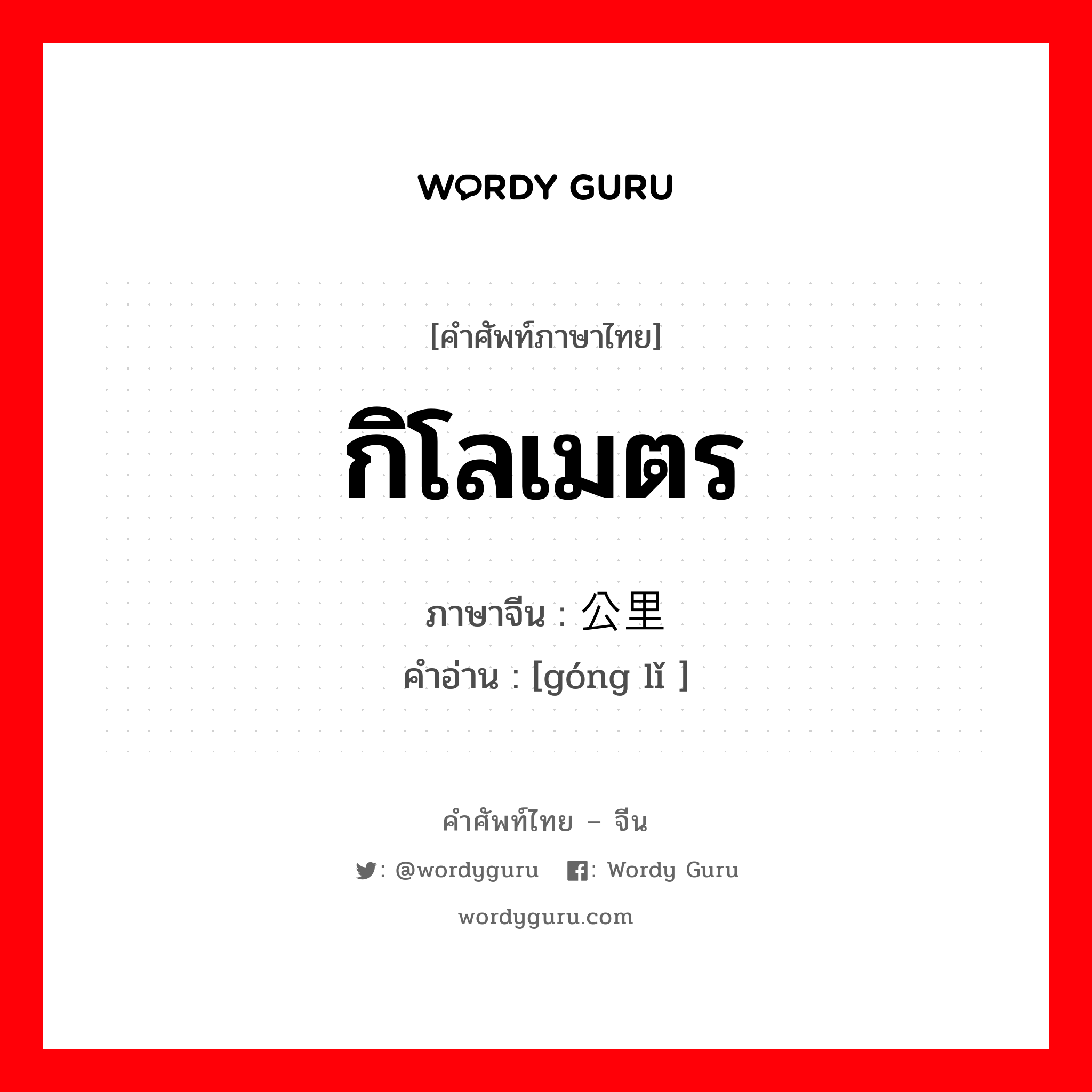 กิโลเมตร ภาษาจีนคืออะไร, คำศัพท์ภาษาไทย - จีน กิโลเมตร ภาษาจีน 公里 คำอ่าน [góng lǐ ]