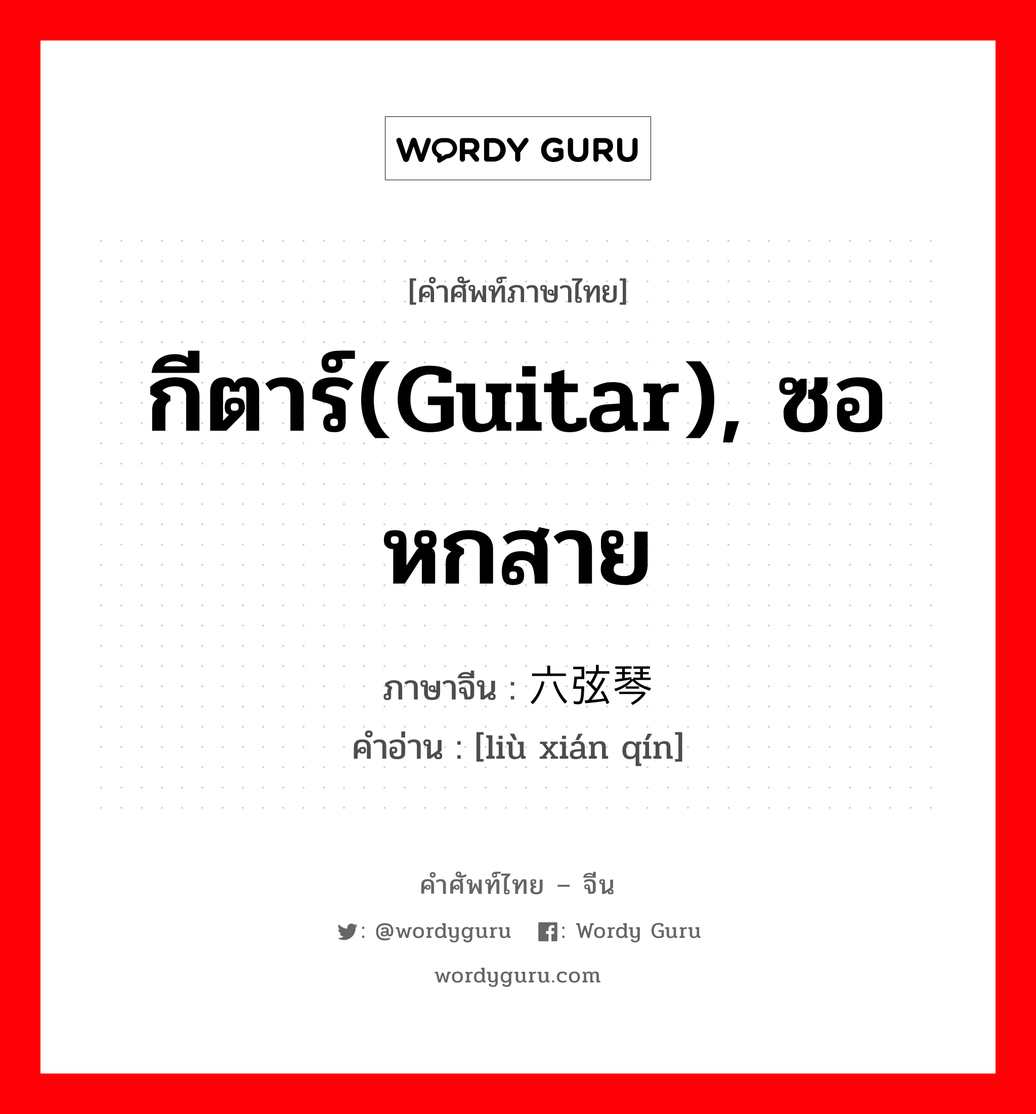 กีตาร์(guitar), ซอหกสาย ภาษาจีนคืออะไร, คำศัพท์ภาษาไทย - จีน กีตาร์(guitar), ซอหกสาย ภาษาจีน 六弦琴 คำอ่าน [liù xián qín]