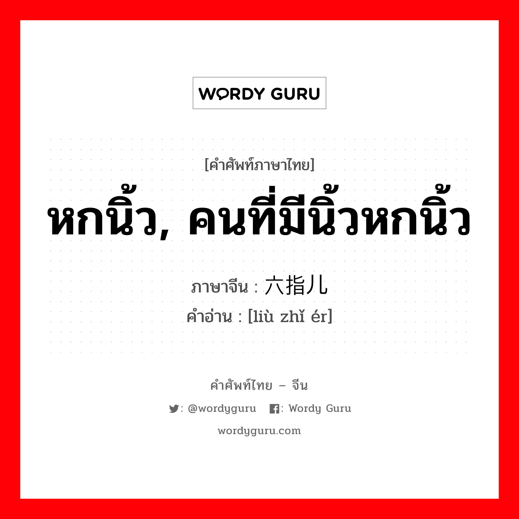 หกนิ้ว, คนที่มีนิ้วหกนิ้ว ภาษาจีนคืออะไร, คำศัพท์ภาษาไทย - จีน หกนิ้ว, คนที่มีนิ้วหกนิ้ว ภาษาจีน 六指儿 คำอ่าน [liù zhǐ ér]