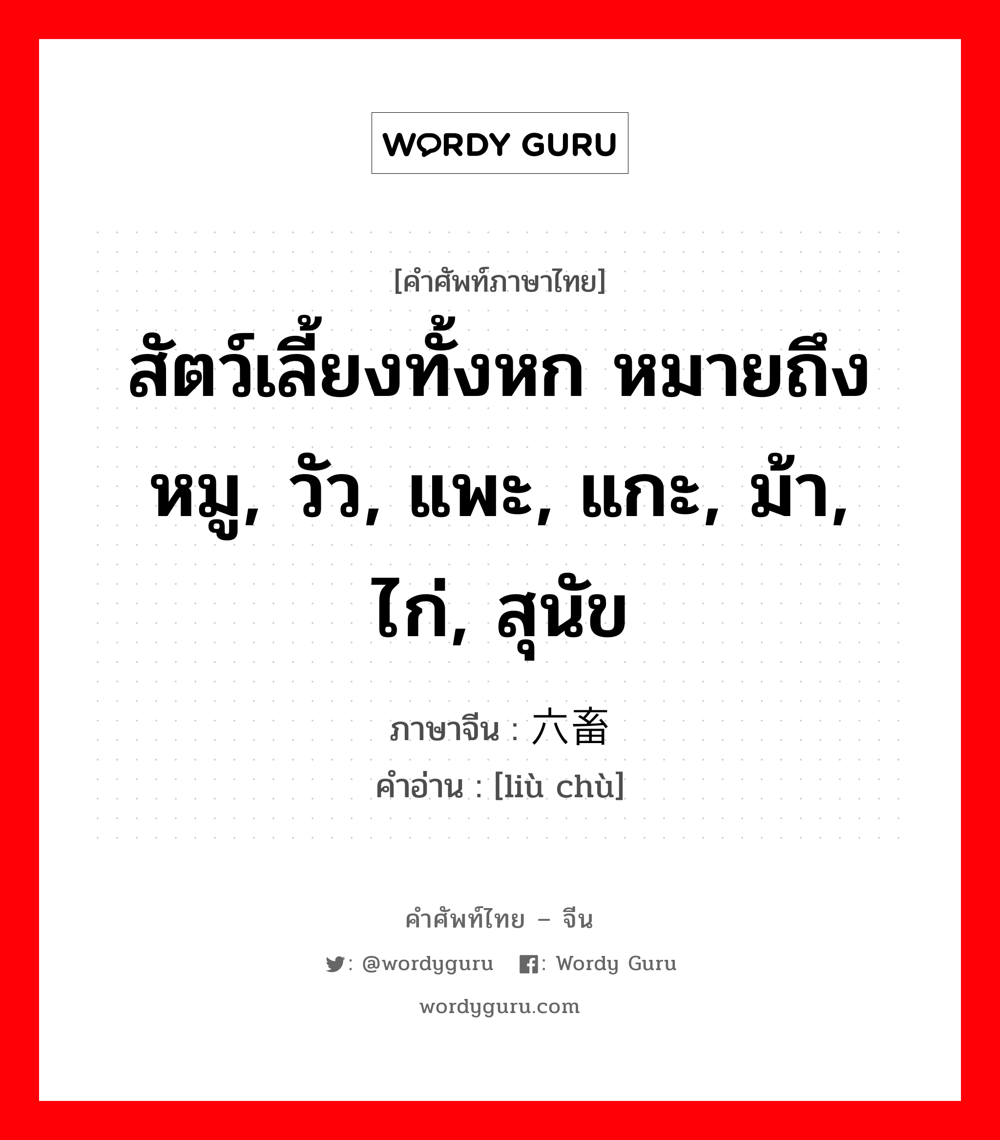 สัตว์เลี้ยงทั้งหก หมายถึงหมู, วัว, แพะ, แกะ, ม้า, ไก่, สุนัข ภาษาจีนคืออะไร, คำศัพท์ภาษาไทย - จีน สัตว์เลี้ยงทั้งหก หมายถึงหมู, วัว, แพะ, แกะ, ม้า, ไก่, สุนัข ภาษาจีน 六畜 คำอ่าน [liù chù]