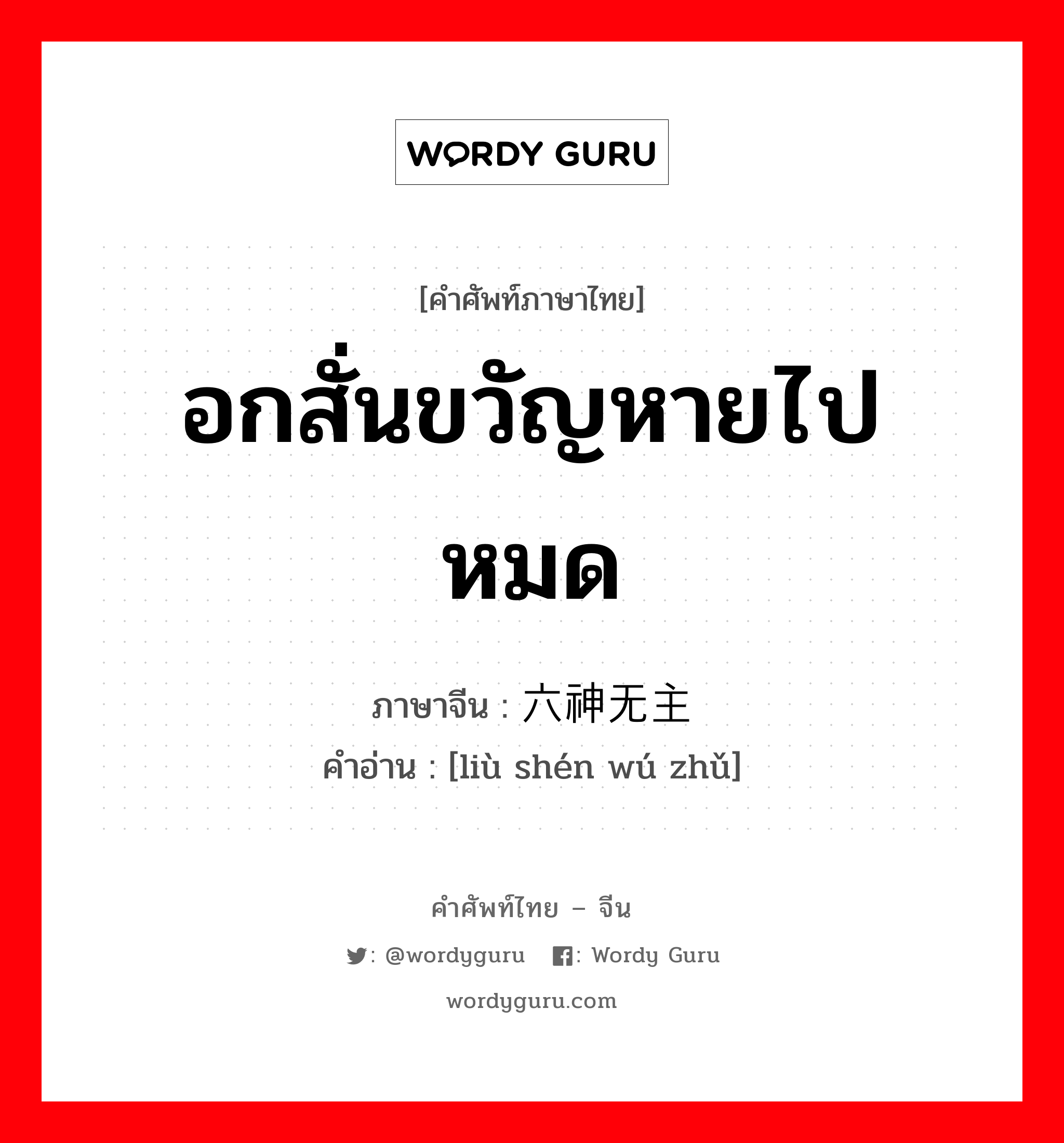 อกสั่นขวัญหายไปหมด ภาษาจีนคืออะไร, คำศัพท์ภาษาไทย - จีน อกสั่นขวัญหายไปหมด ภาษาจีน 六神无主 คำอ่าน [liù shén wú zhǔ]