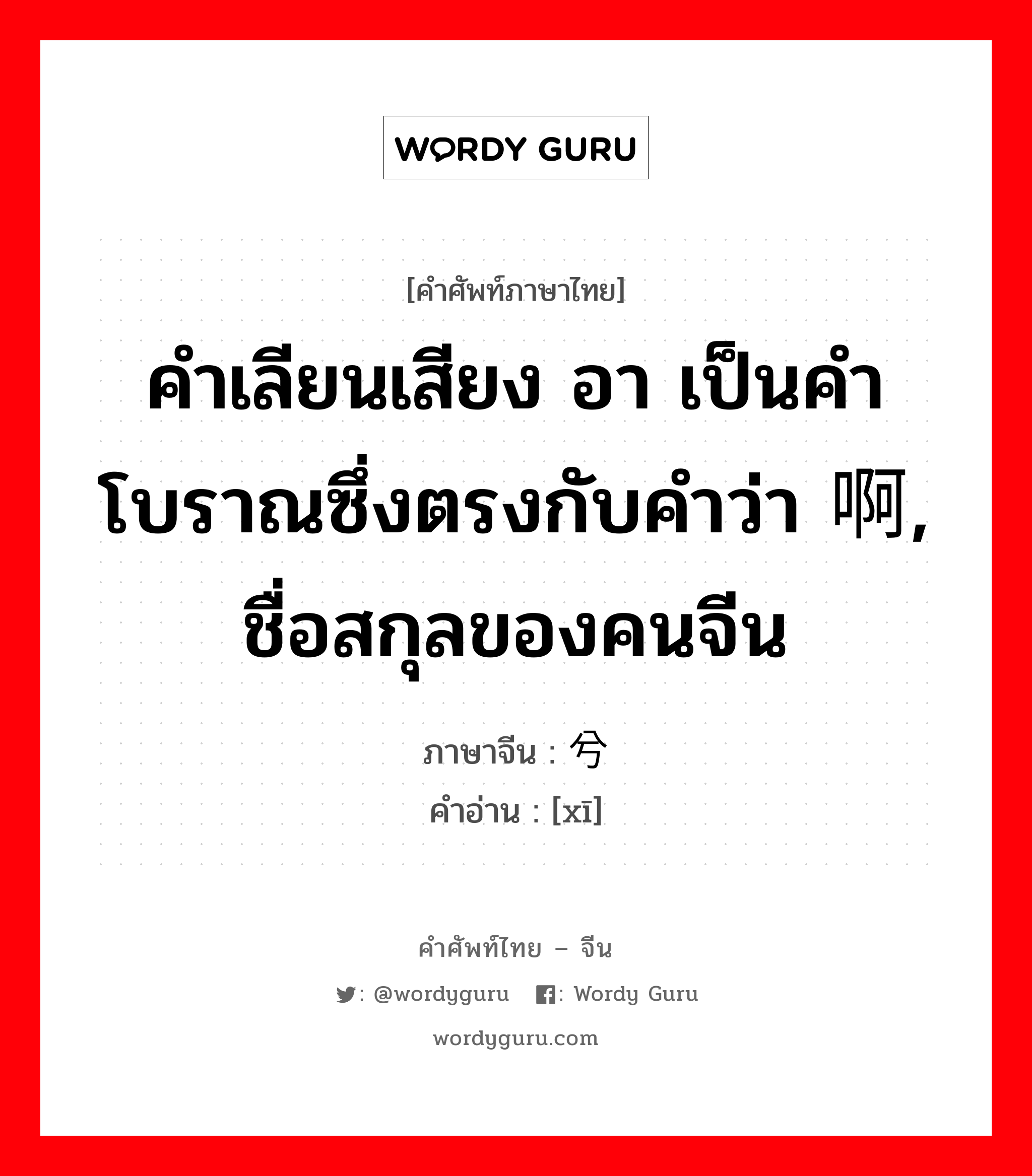 คำเลียนเสียง อา เป็นคำโบราณซึ่งตรงกับคำว่า 啊, ชื่อสกุลของคนจีน ภาษาจีนคืออะไร, คำศัพท์ภาษาไทย - จีน คำเลียนเสียง อา เป็นคำโบราณซึ่งตรงกับคำว่า 啊, ชื่อสกุลของคนจีน ภาษาจีน 兮 คำอ่าน [xī]