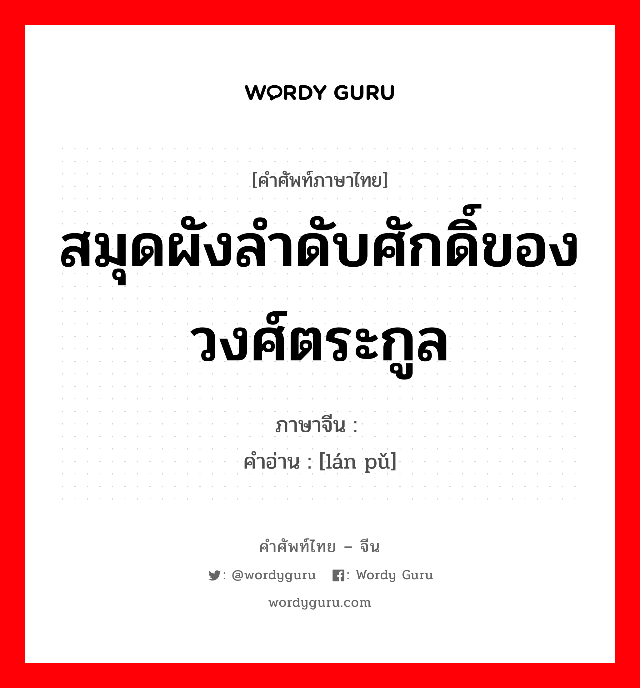 สมุดผังลำดับศักดิ์ของวงศ์ตระกูล ภาษาจีนคืออะไร, คำศัพท์ภาษาไทย - จีน สมุดผังลำดับศักดิ์ของวงศ์ตระกูล ภาษาจีน 兰谱 คำอ่าน [lán pǔ]