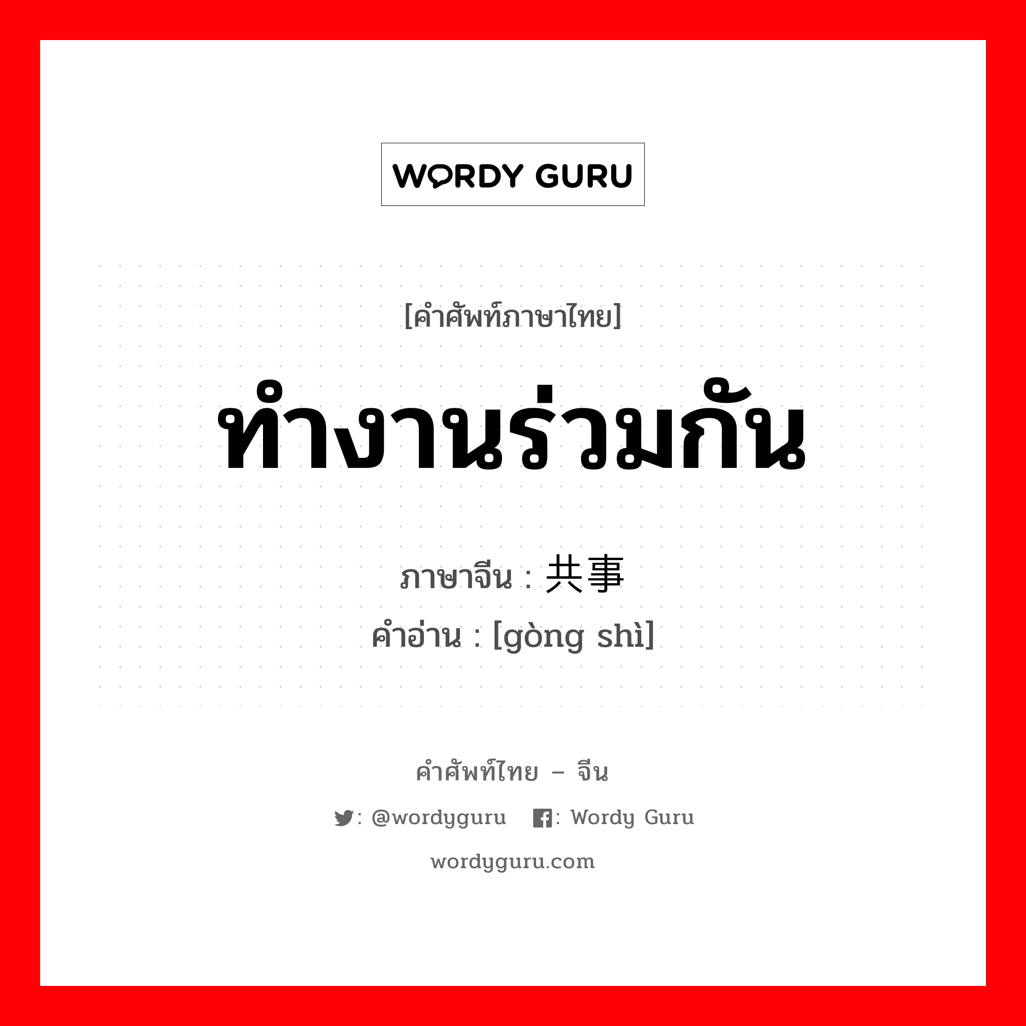 ทำงานร่วมกัน ภาษาจีนคืออะไร, คำศัพท์ภาษาไทย - จีน ทำงานร่วมกัน ภาษาจีน 共事 คำอ่าน [gòng shì]