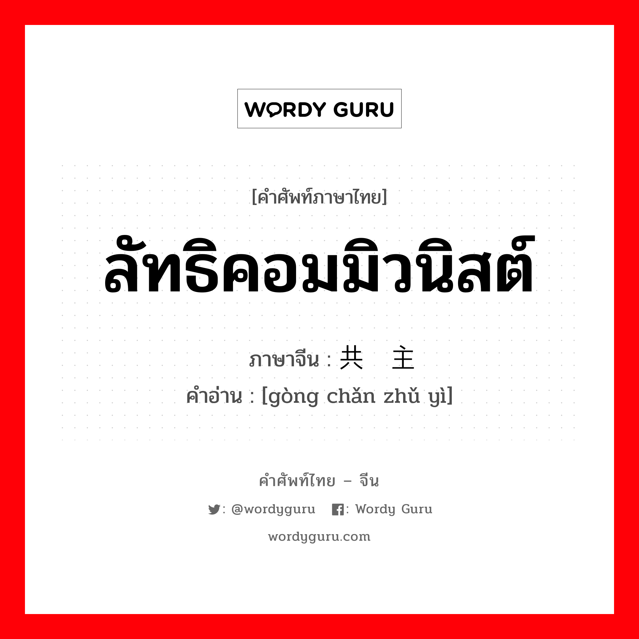 ลัทธิคอมมิวนิสต์ ภาษาจีนคืออะไร, คำศัพท์ภาษาไทย - จีน ลัทธิคอมมิวนิสต์ ภาษาจีน 共产主义 คำอ่าน [gòng chǎn zhǔ yì]