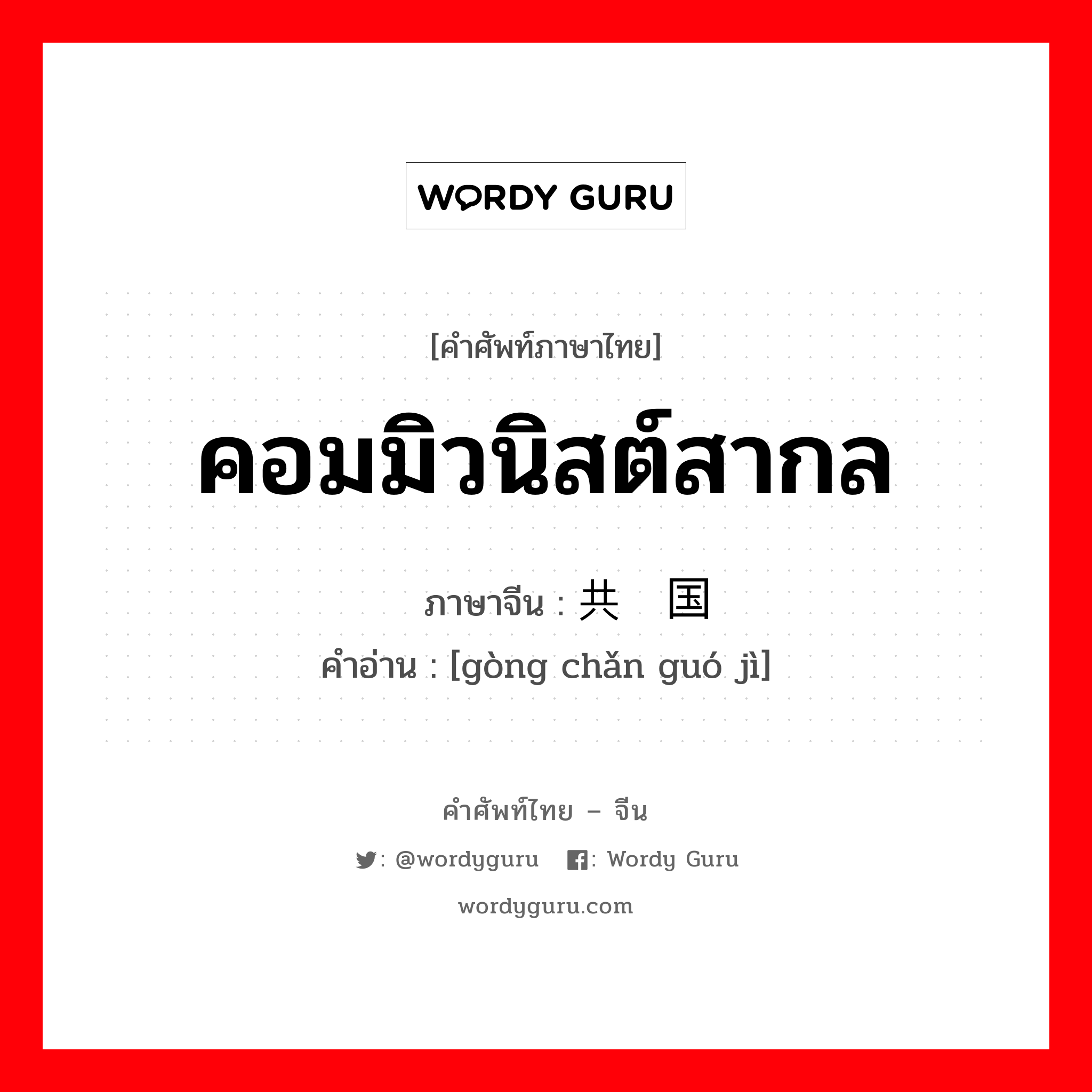 คอมมิวนิสต์สากล ภาษาจีนคืออะไร, คำศัพท์ภาษาไทย - จีน คอมมิวนิสต์สากล ภาษาจีน 共产国际 คำอ่าน [gòng chǎn guó jì]