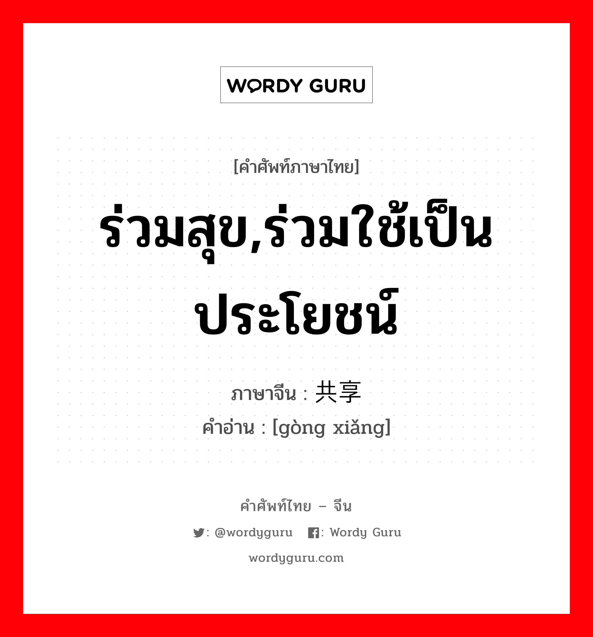 ร่วมสุข,ร่วมใช้เป็นประโยชน์ ภาษาจีนคืออะไร, คำศัพท์ภาษาไทย - จีน ร่วมสุข,ร่วมใช้เป็นประโยชน์ ภาษาจีน 共享 คำอ่าน [gòng xiǎng]