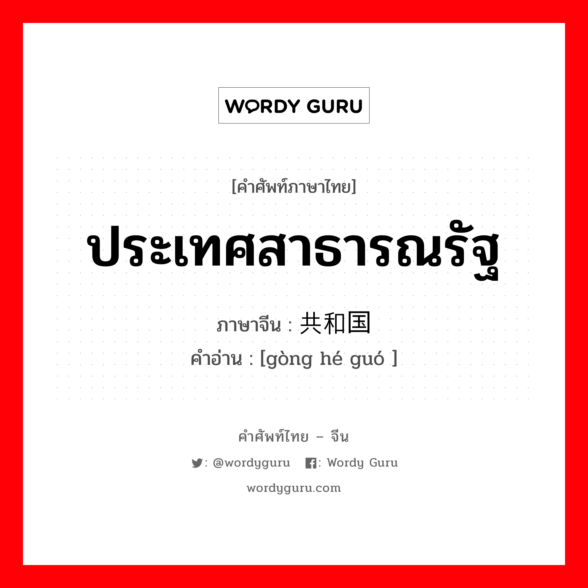 ประเทศสาธารณรัฐ ภาษาจีนคืออะไร, คำศัพท์ภาษาไทย - จีน ประเทศสาธารณรัฐ ภาษาจีน 共和国 คำอ่าน [gòng hé guó ]