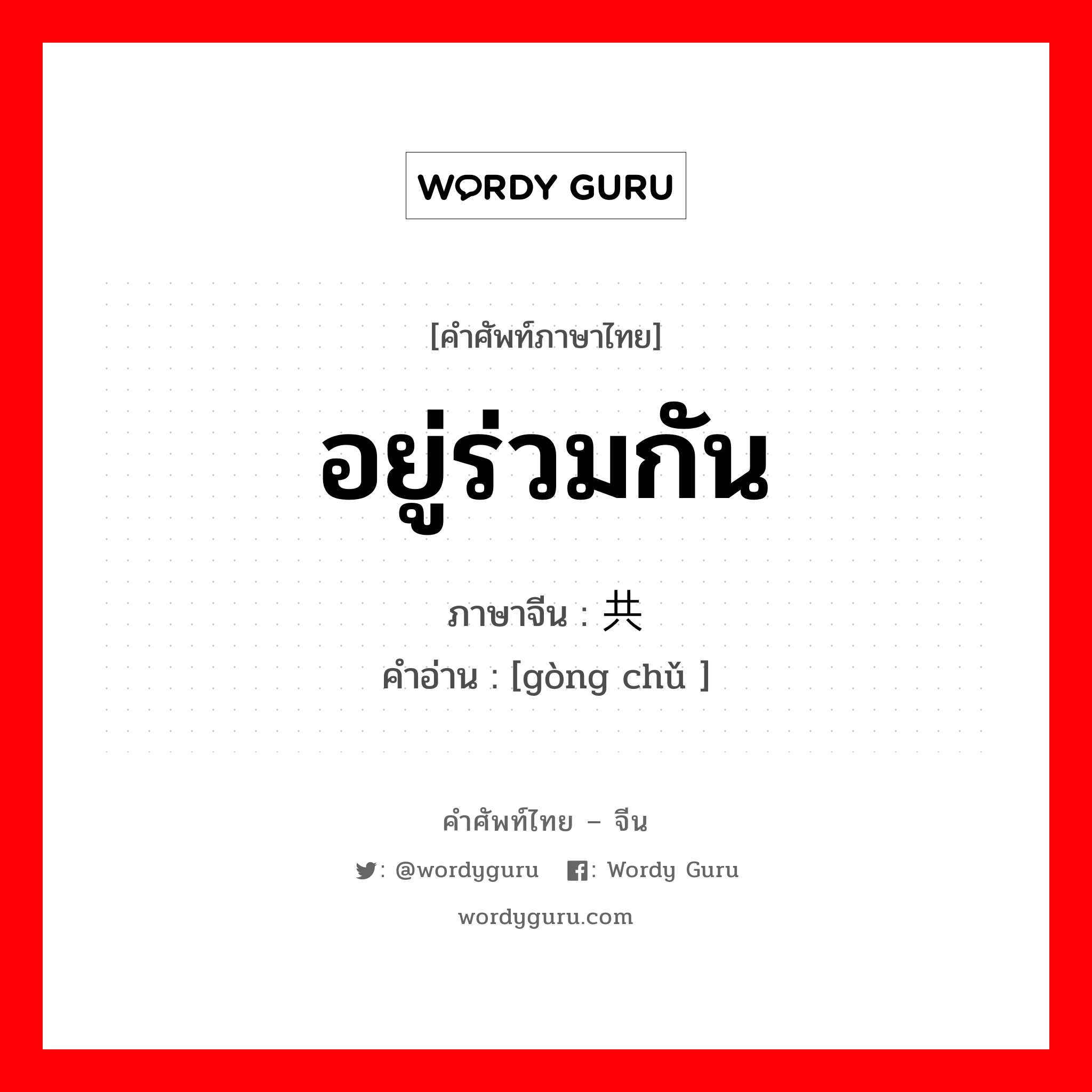 อยู่ร่วมกัน ภาษาจีนคืออะไร, คำศัพท์ภาษาไทย - จีน อยู่ร่วมกัน ภาษาจีน 共处 คำอ่าน [gòng chǔ ]