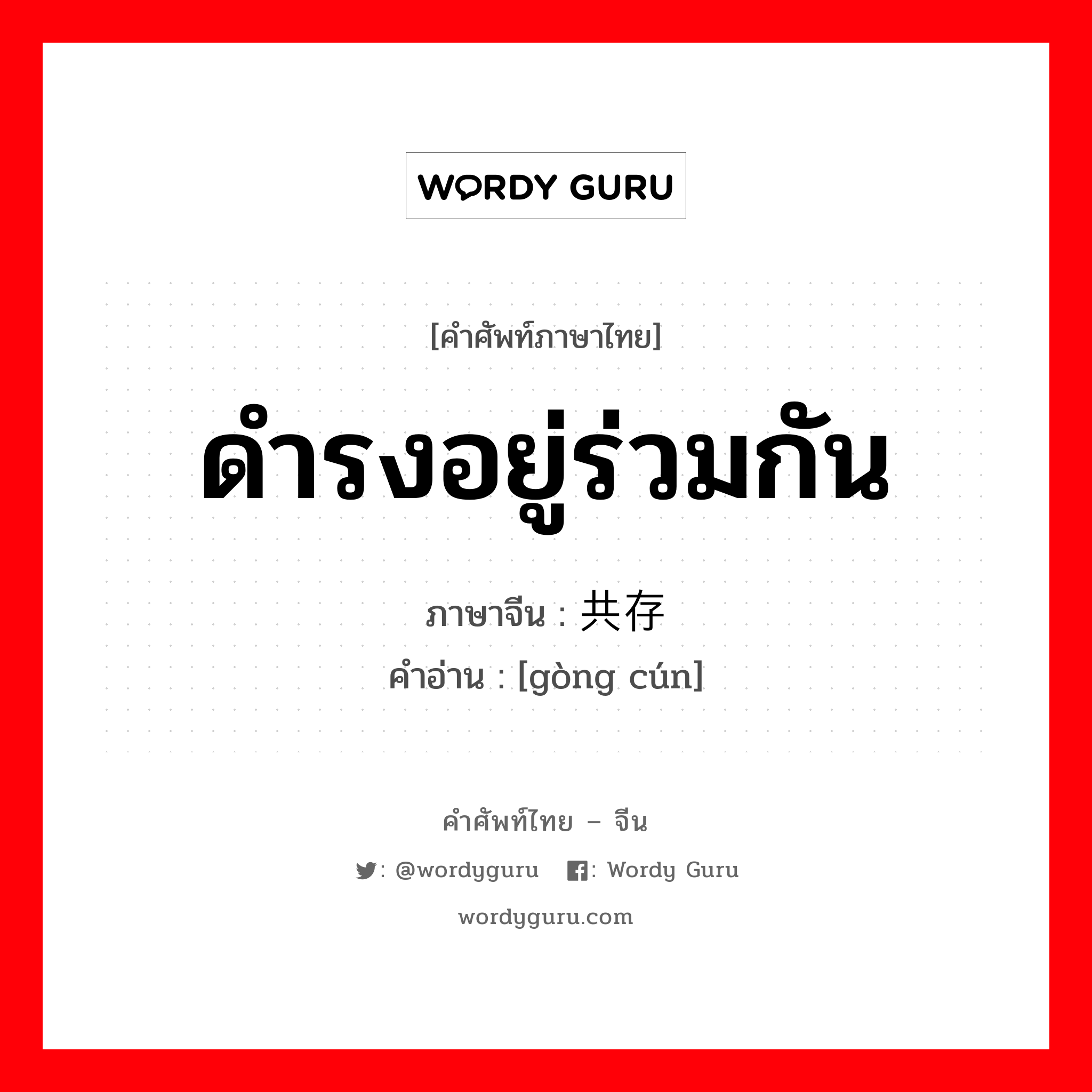 ดำรงอยู่ร่วมกัน ภาษาจีนคืออะไร, คำศัพท์ภาษาไทย - จีน ดำรงอยู่ร่วมกัน ภาษาจีน 共存 คำอ่าน [gòng cún]