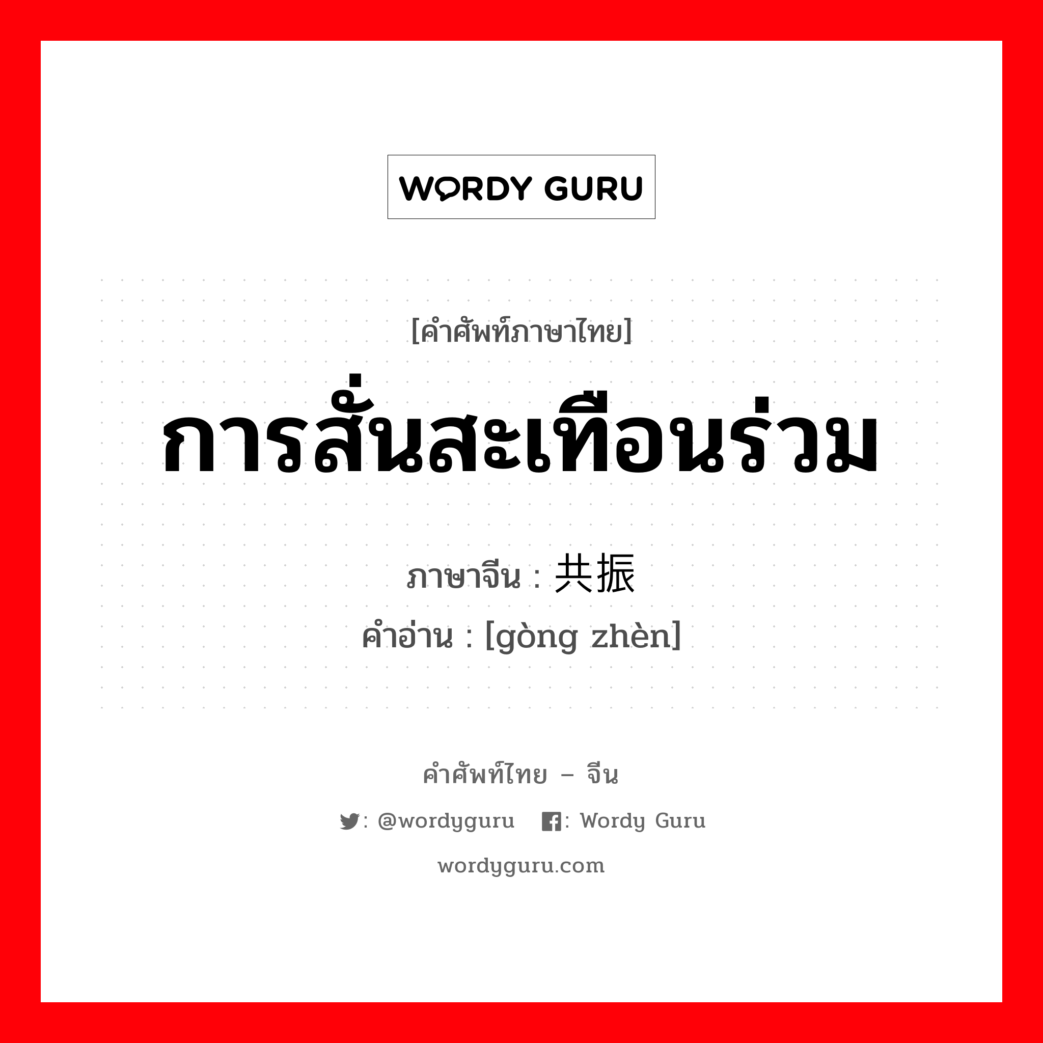 การสั่นสะเทือนร่วม ภาษาจีนคืออะไร, คำศัพท์ภาษาไทย - จีน การสั่นสะเทือนร่วม ภาษาจีน 共振 คำอ่าน [gòng zhèn]