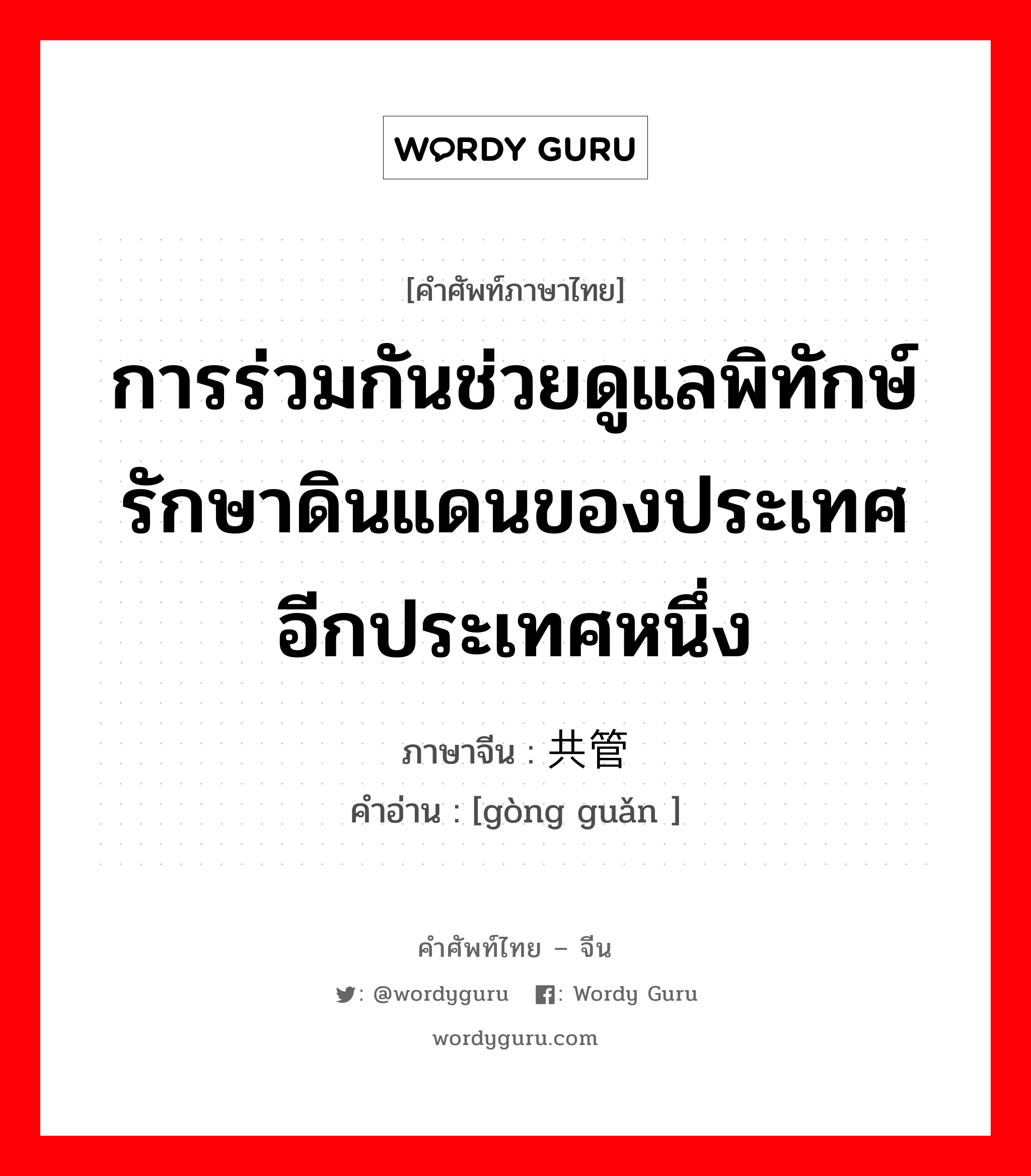 การร่วมกันช่วยดูแลพิทักษ์รักษาดินแดนของประเทศอีกประเทศหนึ่ง ภาษาจีนคืออะไร, คำศัพท์ภาษาไทย - จีน การร่วมกันช่วยดูแลพิทักษ์รักษาดินแดนของประเทศอีกประเทศหนึ่ง ภาษาจีน 共管 คำอ่าน [gòng guǎn ]