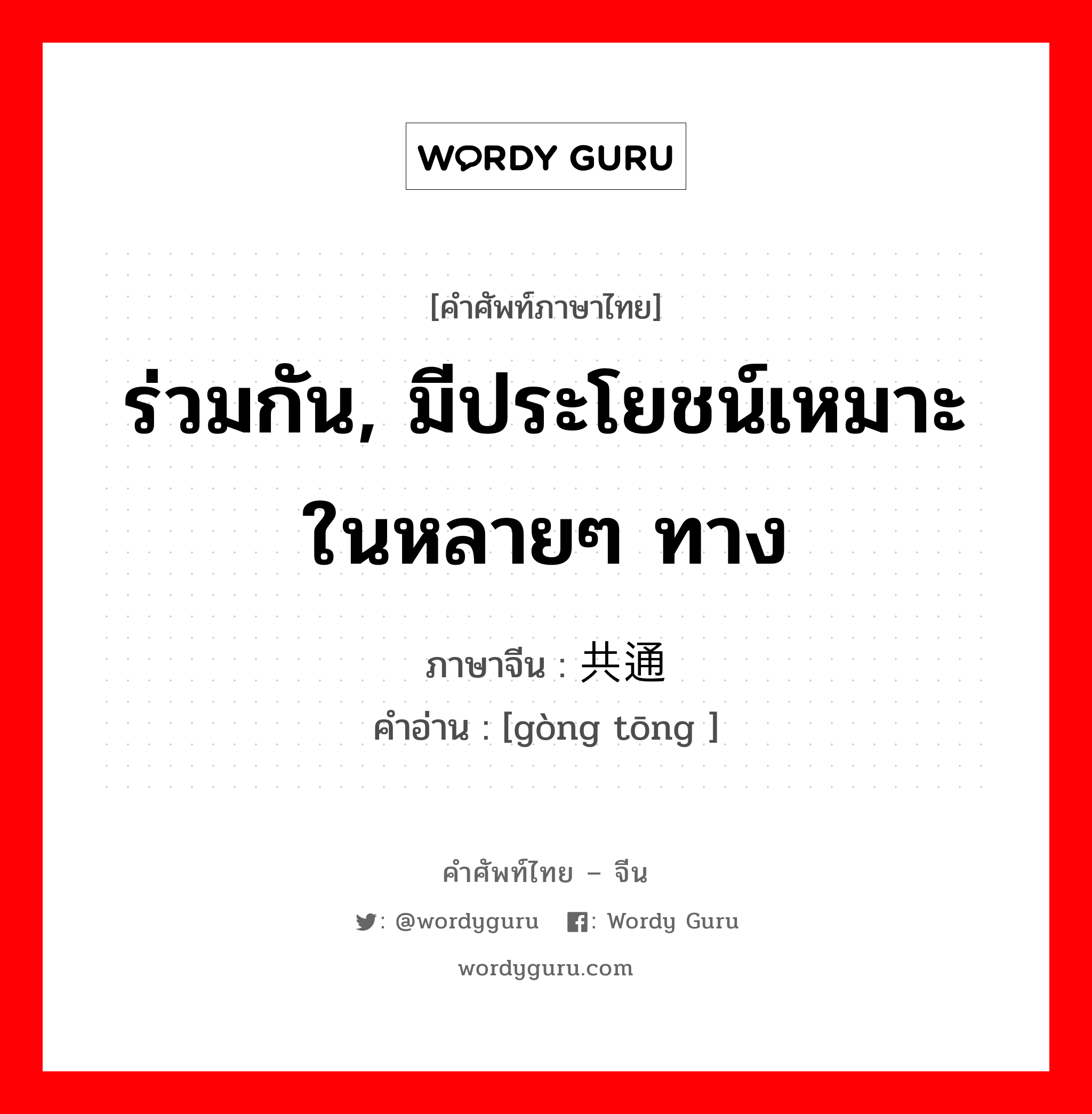 ร่วมกัน, มีประโยชน์เหมาะในหลายๆ ทาง ภาษาจีนคืออะไร, คำศัพท์ภาษาไทย - จีน ร่วมกัน, มีประโยชน์เหมาะในหลายๆ ทาง ภาษาจีน 共通 คำอ่าน [gòng tōng ]