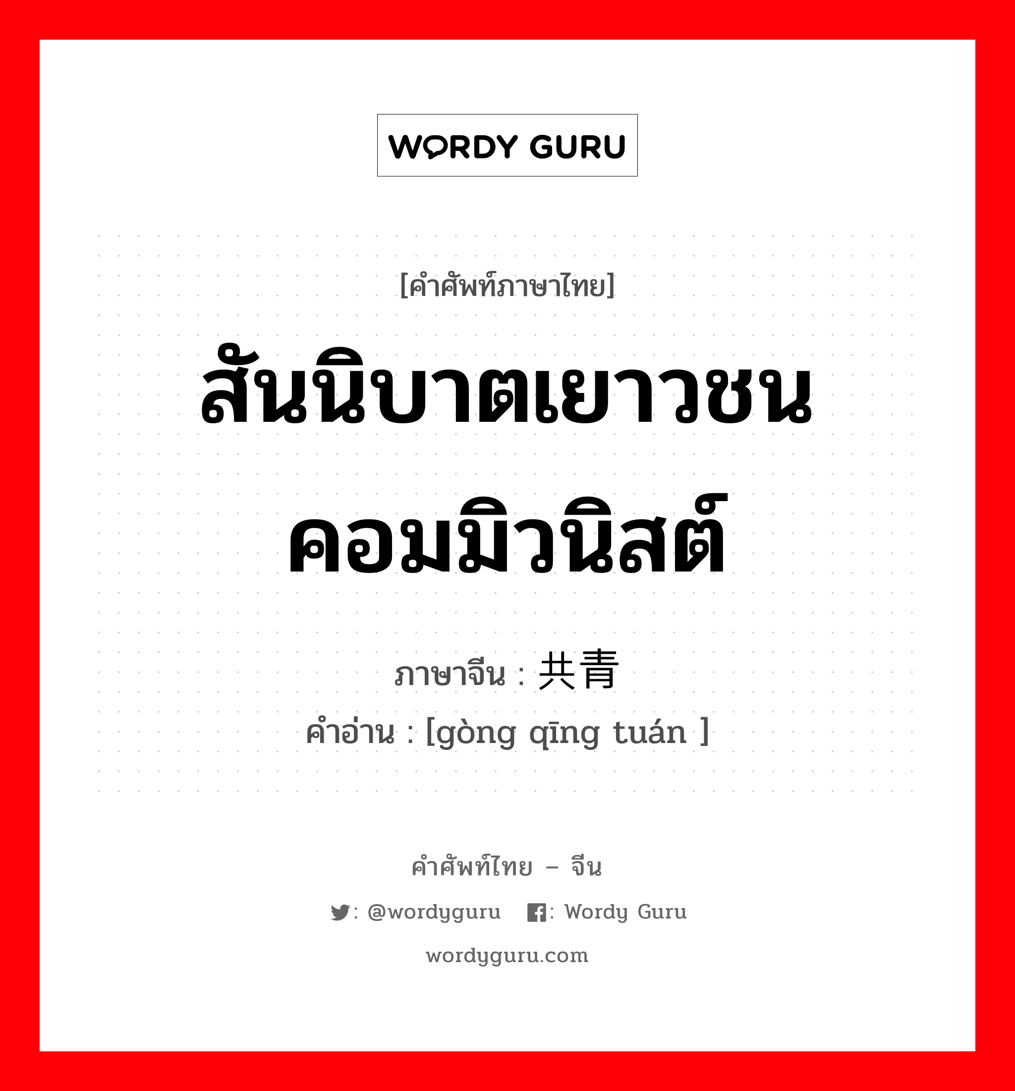 สันนิบาตเยาวชนคอมมิวนิสต์ ภาษาจีนคืออะไร, คำศัพท์ภาษาไทย - จีน สันนิบาตเยาวชนคอมมิวนิสต์ ภาษาจีน 共青团 คำอ่าน [gòng qīng tuán ]