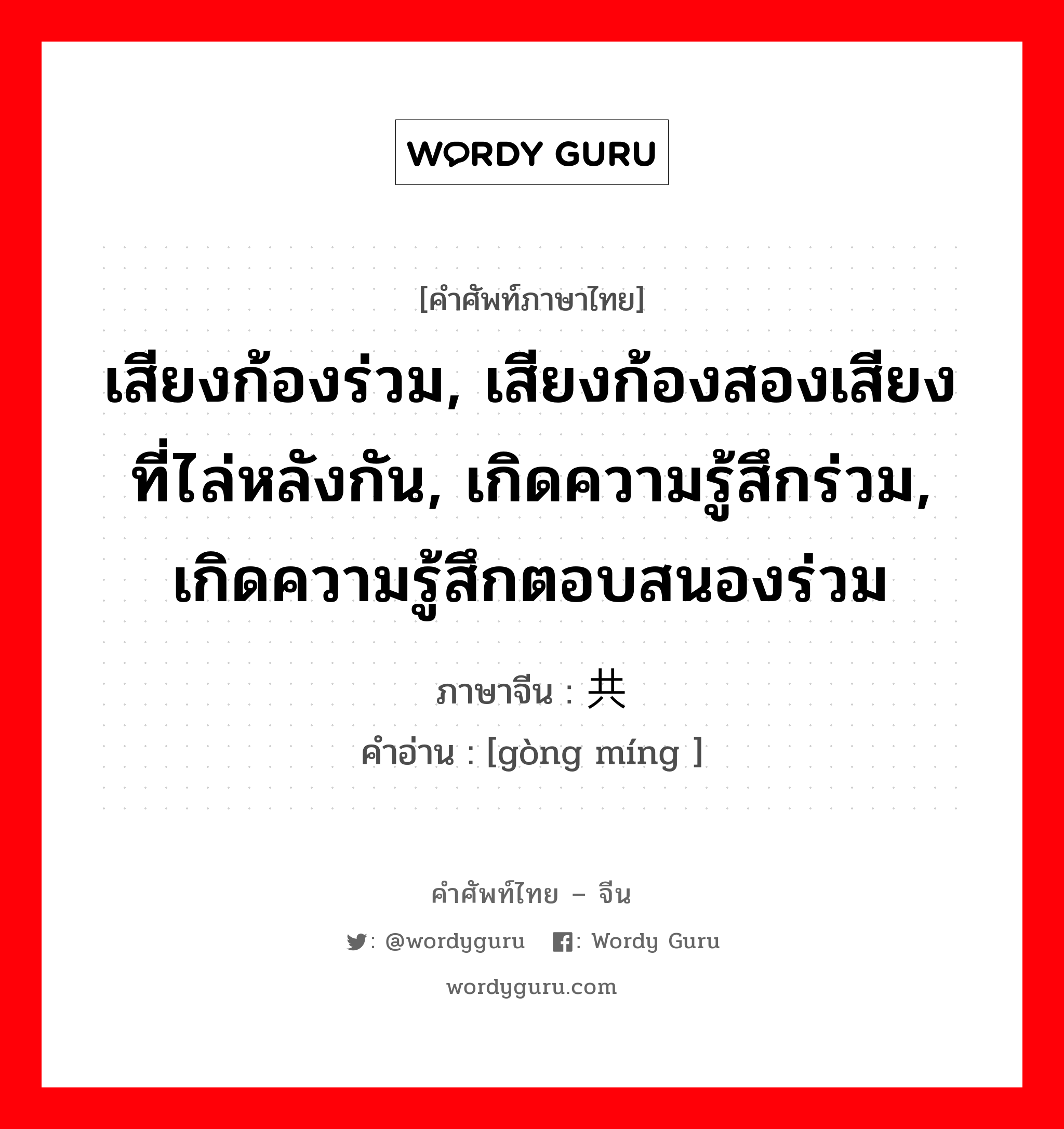 เสียงก้องร่วม, เสียงก้องสองเสียงที่ไล่หลังกัน, เกิดความรู้สึกร่วม, เกิดความรู้สึกตอบสนองร่วม ภาษาจีนคืออะไร, คำศัพท์ภาษาไทย - จีน เสียงก้องร่วม, เสียงก้องสองเสียงที่ไล่หลังกัน, เกิดความรู้สึกร่วม, เกิดความรู้สึกตอบสนองร่วม ภาษาจีน 共鸣 คำอ่าน [gòng míng ]