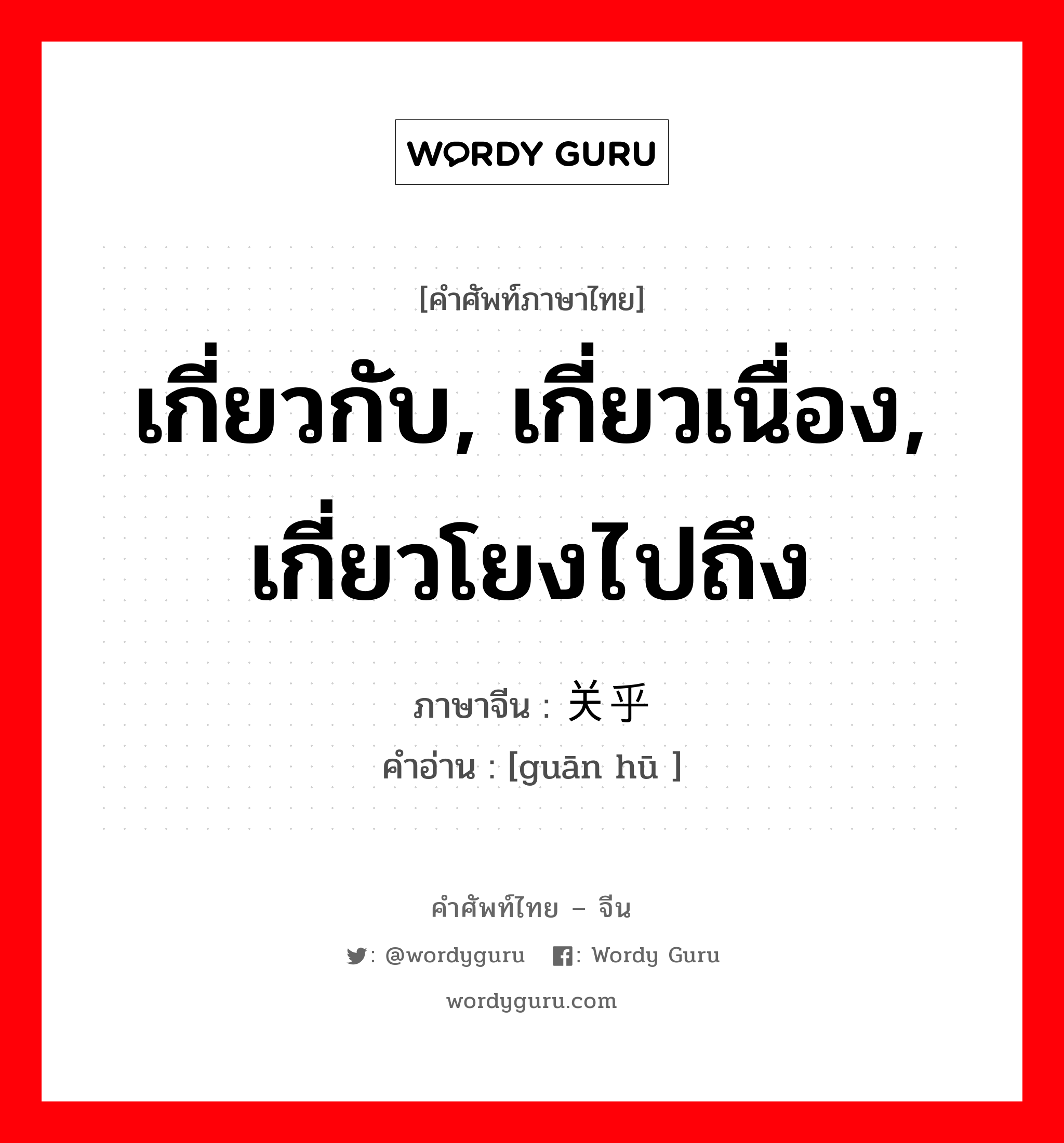 เกี่ยวกับ, เกี่ยวเนื่อง, เกี่ยวโยงไปถึง ภาษาจีนคืออะไร, คำศัพท์ภาษาไทย - จีน เกี่ยวกับ, เกี่ยวเนื่อง, เกี่ยวโยงไปถึง ภาษาจีน 关乎 คำอ่าน [guān hū ]