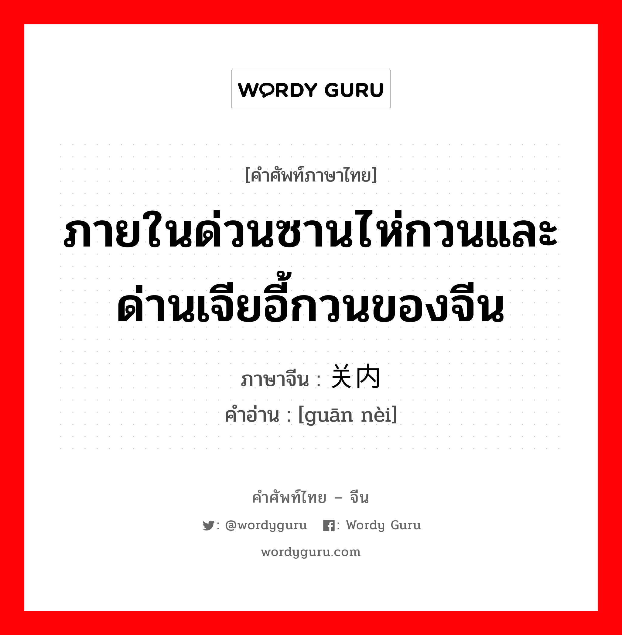 ภายในด่วนซานไห่กวนและด่านเจียอี้กวนของจีน ภาษาจีนคืออะไร, คำศัพท์ภาษาไทย - จีน ภายในด่วนซานไห่กวนและด่านเจียอี้กวนของจีน ภาษาจีน 关内 คำอ่าน [guān nèi]