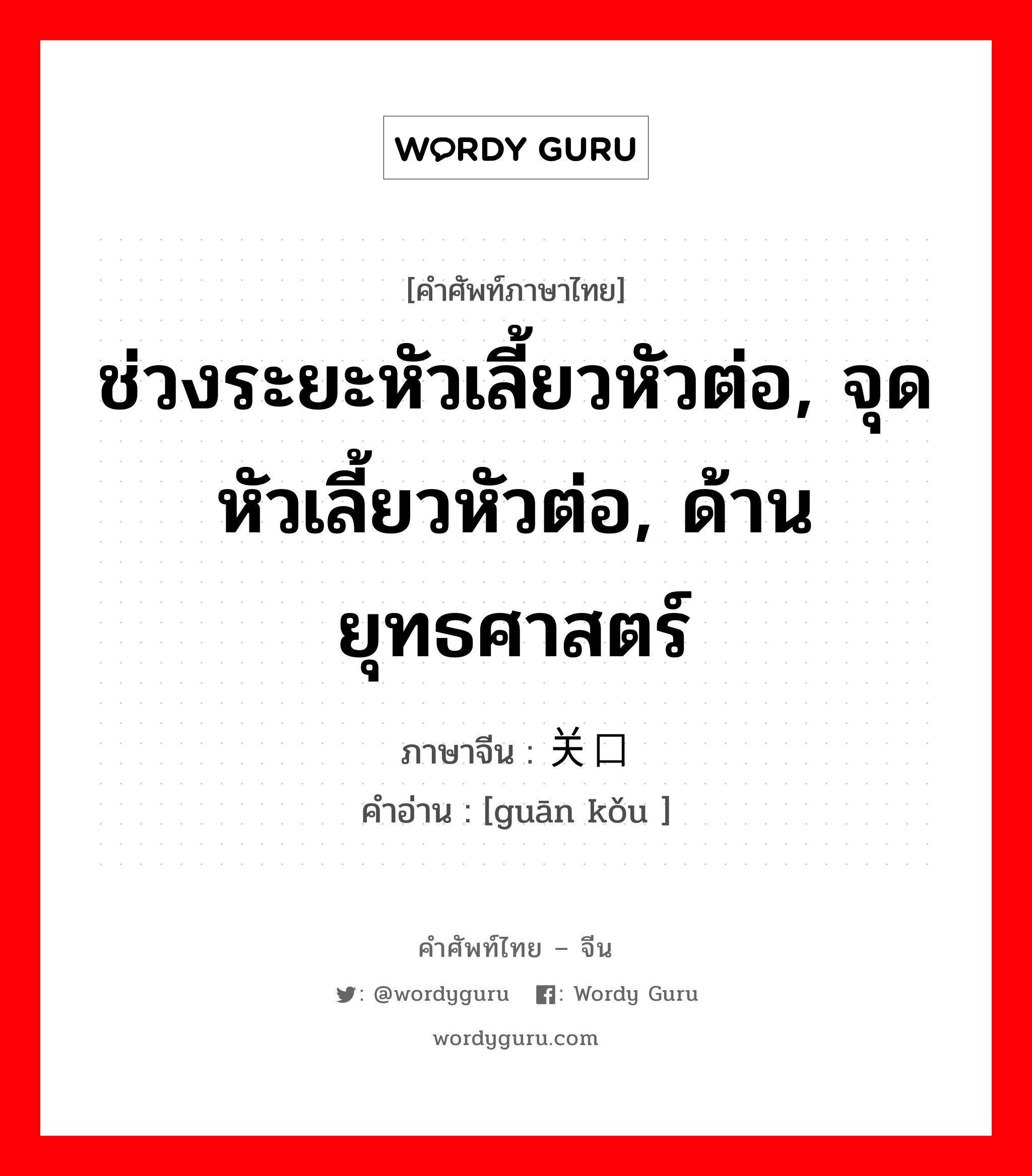 ช่วงระยะหัวเลี้ยวหัวต่อ, จุดหัวเลี้ยวหัวต่อ, ด้านยุทธศาสตร์ ภาษาจีนคืออะไร, คำศัพท์ภาษาไทย - จีน ช่วงระยะหัวเลี้ยวหัวต่อ, จุดหัวเลี้ยวหัวต่อ, ด้านยุทธศาสตร์ ภาษาจีน 关口 คำอ่าน [guān kǒu ]