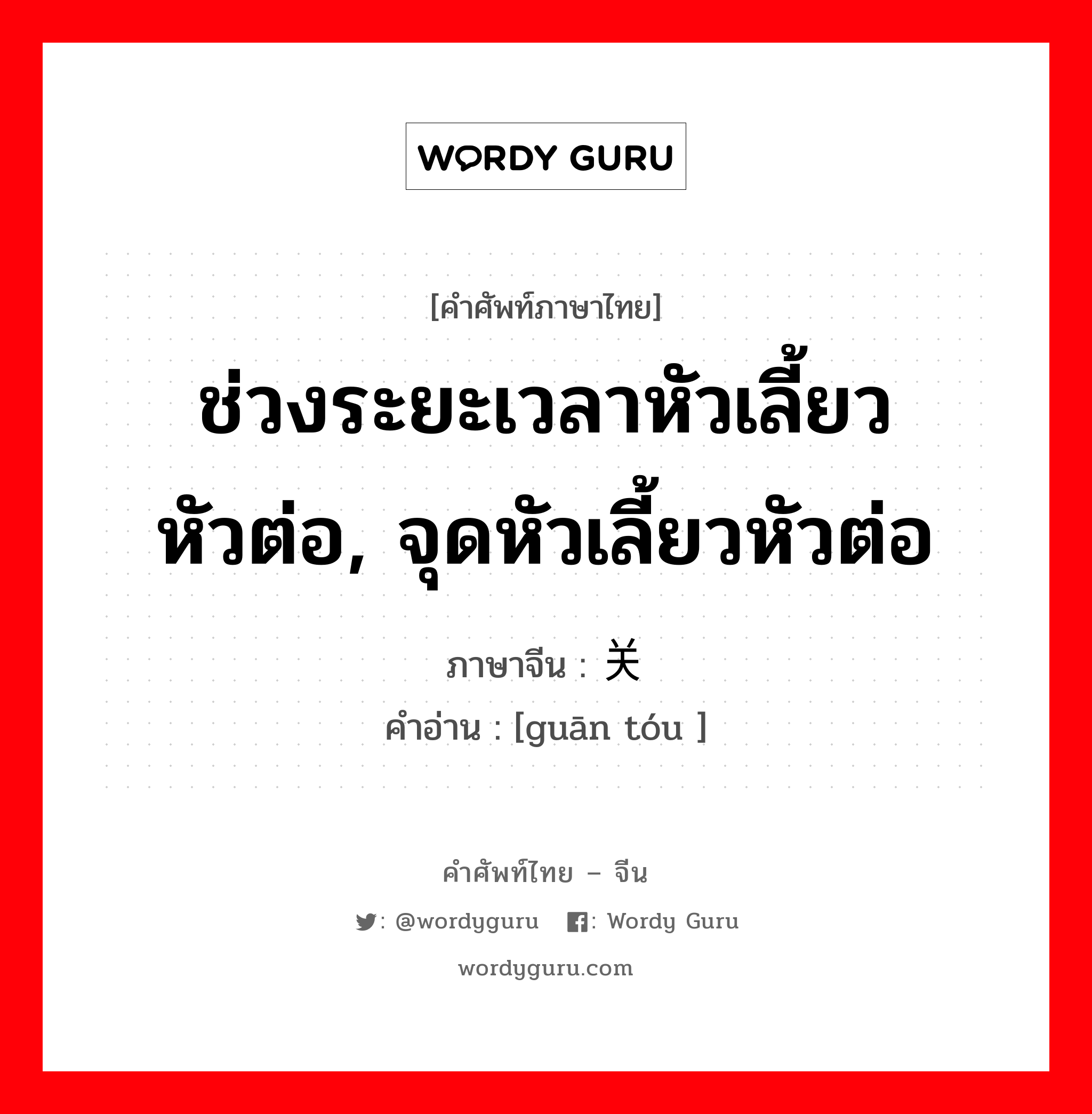 ช่วงระยะเวลาหัวเลี้ยวหัวต่อ, จุดหัวเลี้ยวหัวต่อ ภาษาจีนคืออะไร, คำศัพท์ภาษาไทย - จีน ช่วงระยะเวลาหัวเลี้ยวหัวต่อ, จุดหัวเลี้ยวหัวต่อ ภาษาจีน 关头 คำอ่าน [guān tóu ]