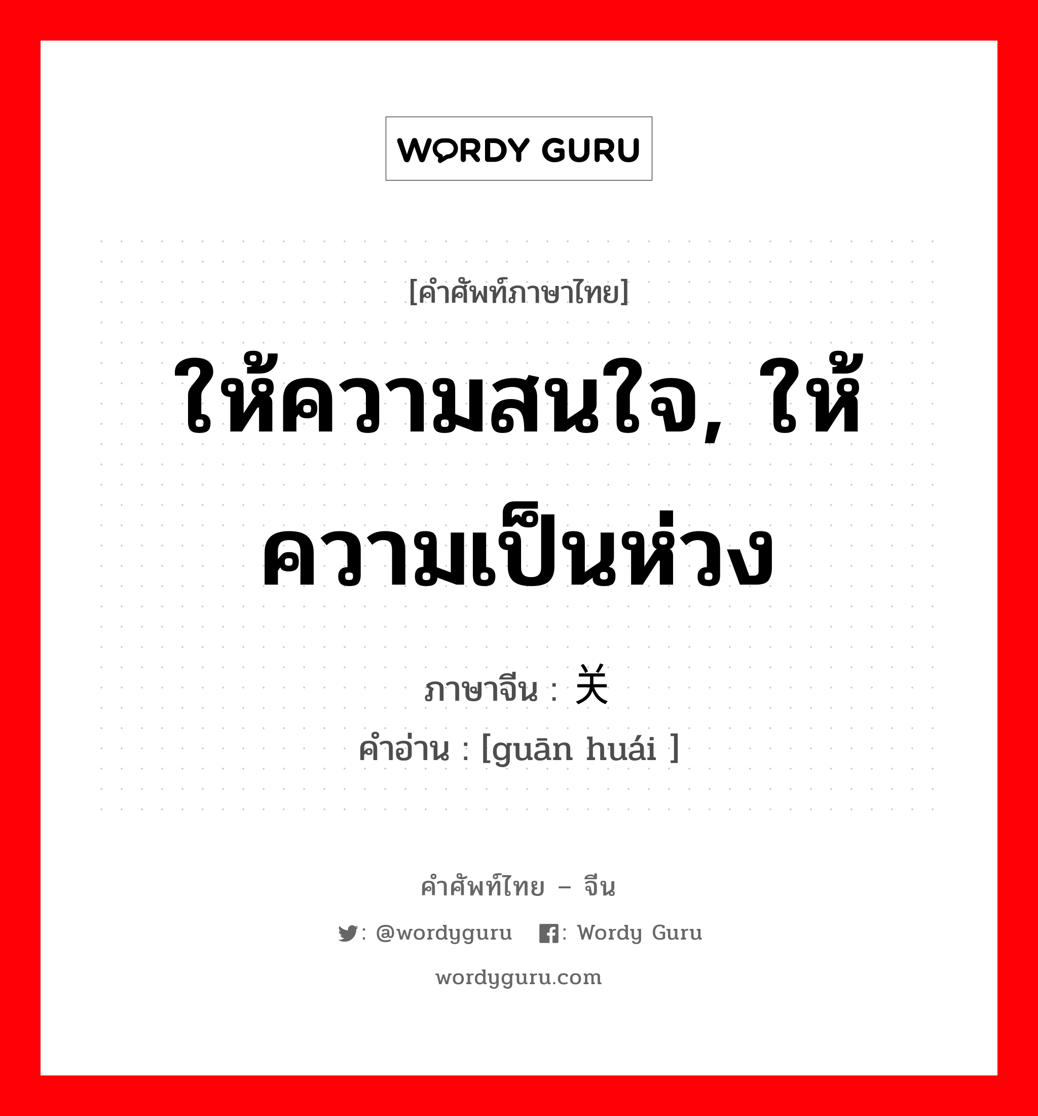 ให้ความสนใจ, ให้ความเป็นห่วง ภาษาจีนคืออะไร, คำศัพท์ภาษาไทย - จีน ให้ความสนใจ, ให้ความเป็นห่วง ภาษาจีน 关怀 คำอ่าน [guān huái ]