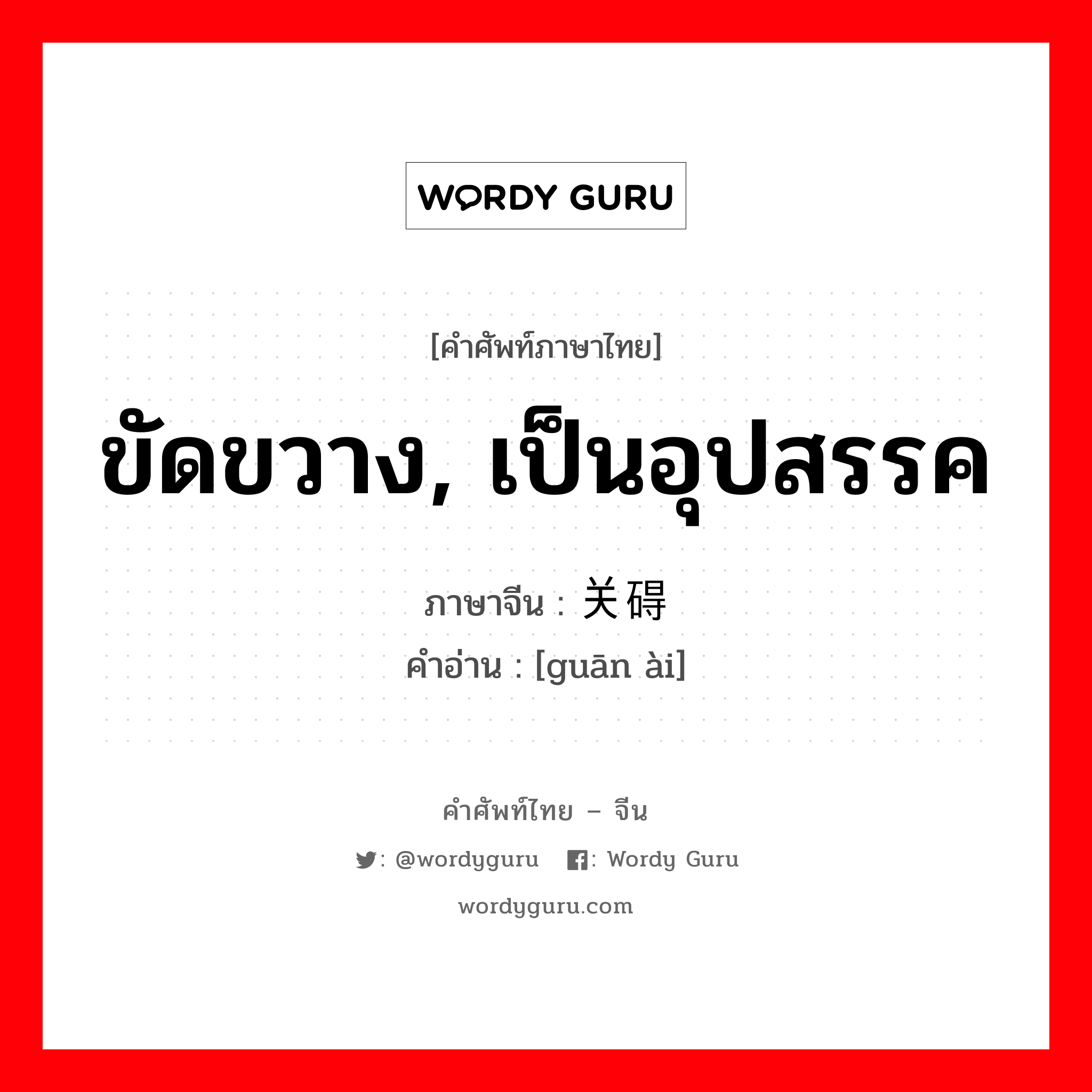 ขัดขวาง, เป็นอุปสรรค ภาษาจีนคืออะไร, คำศัพท์ภาษาไทย - จีน ขัดขวาง, เป็นอุปสรรค ภาษาจีน 关碍 คำอ่าน [guān ài]