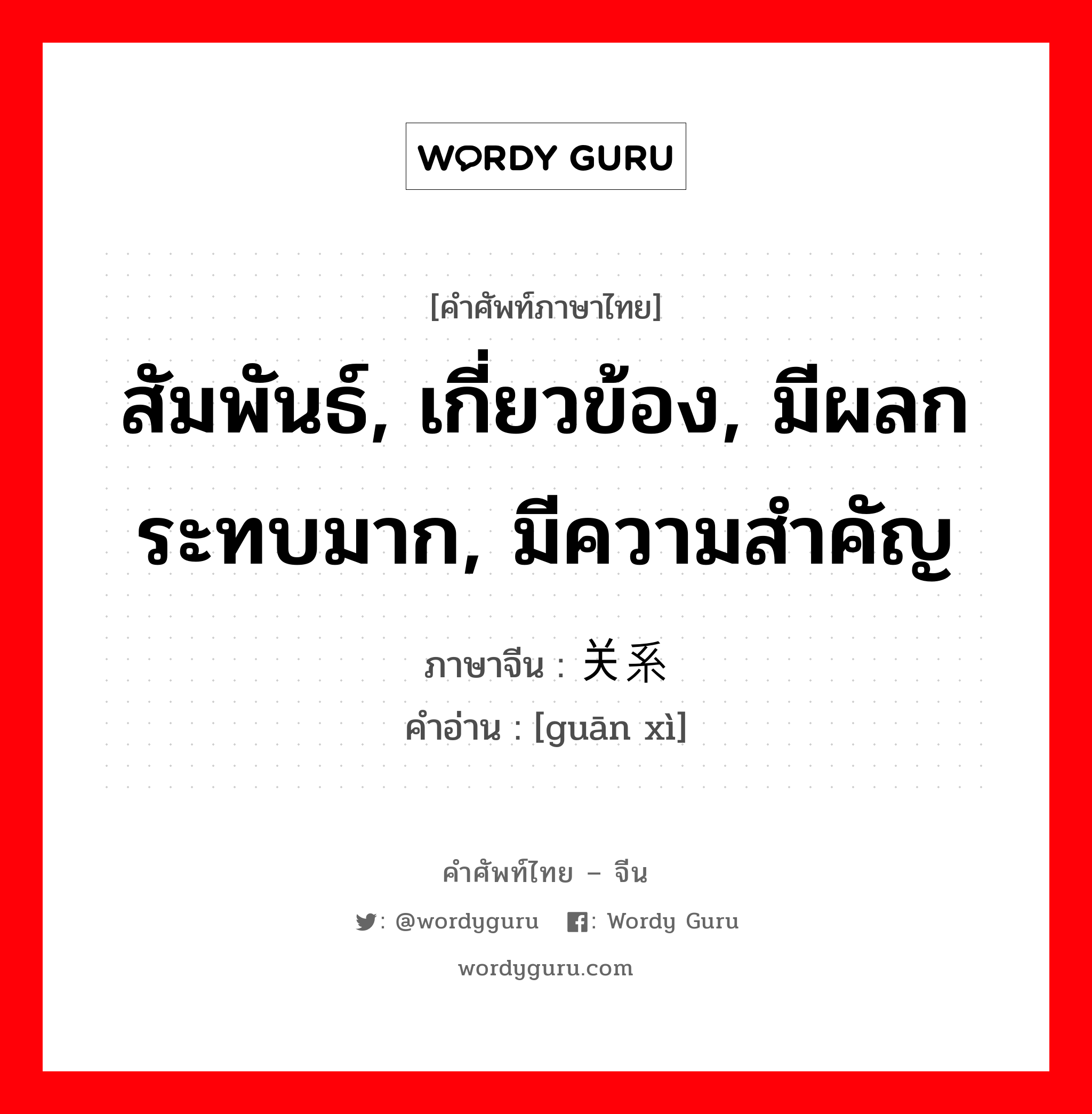 สัมพันธ์, เกี่ยวข้อง, มีผลกระทบมาก, มีความสำคัญ ภาษาจีนคืออะไร, คำศัพท์ภาษาไทย - จีน สัมพันธ์, เกี่ยวข้อง, มีผลกระทบมาก, มีความสำคัญ ภาษาจีน 关系 คำอ่าน [guān xì]