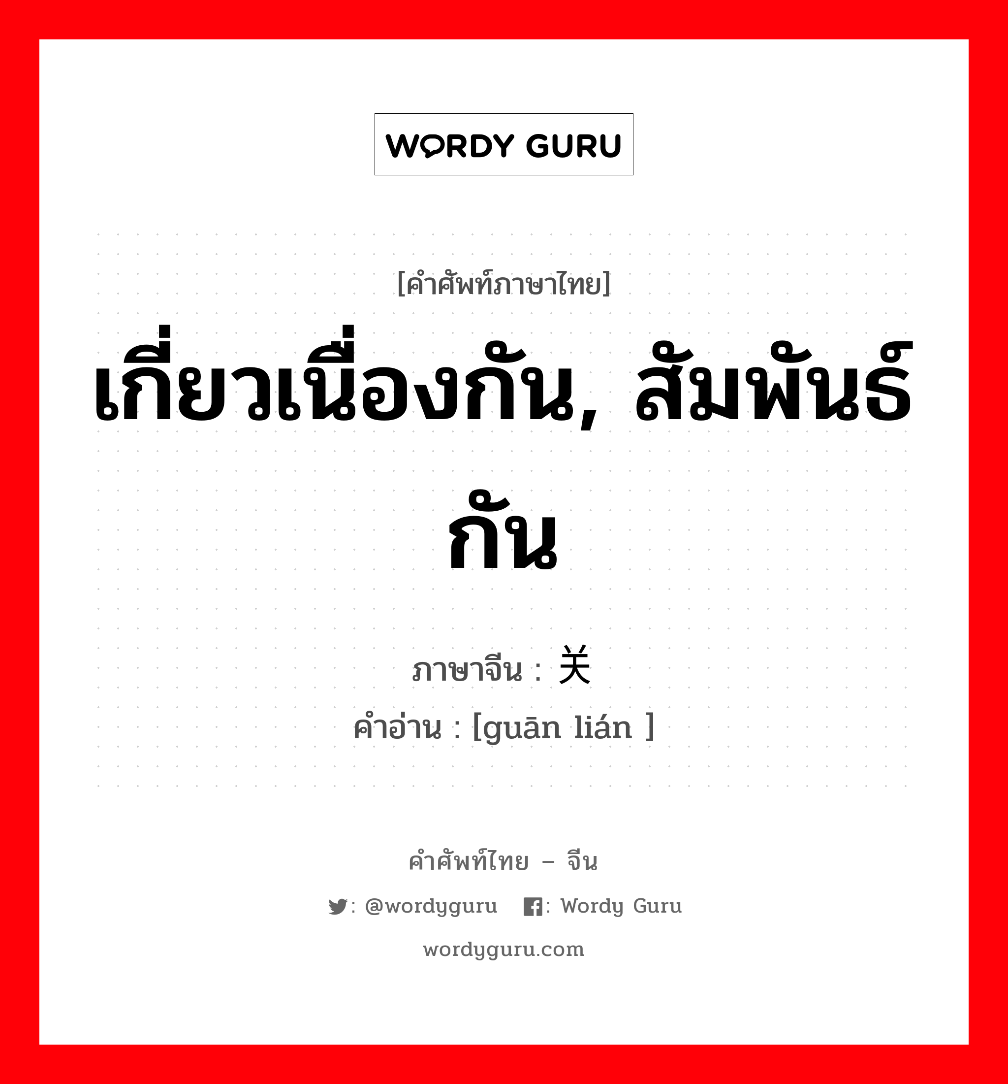 เกี่ยวเนื่องกัน, สัมพันธ์กัน ภาษาจีนคืออะไร, คำศัพท์ภาษาไทย - จีน เกี่ยวเนื่องกัน, สัมพันธ์กัน ภาษาจีน 关联 คำอ่าน [guān lián ]