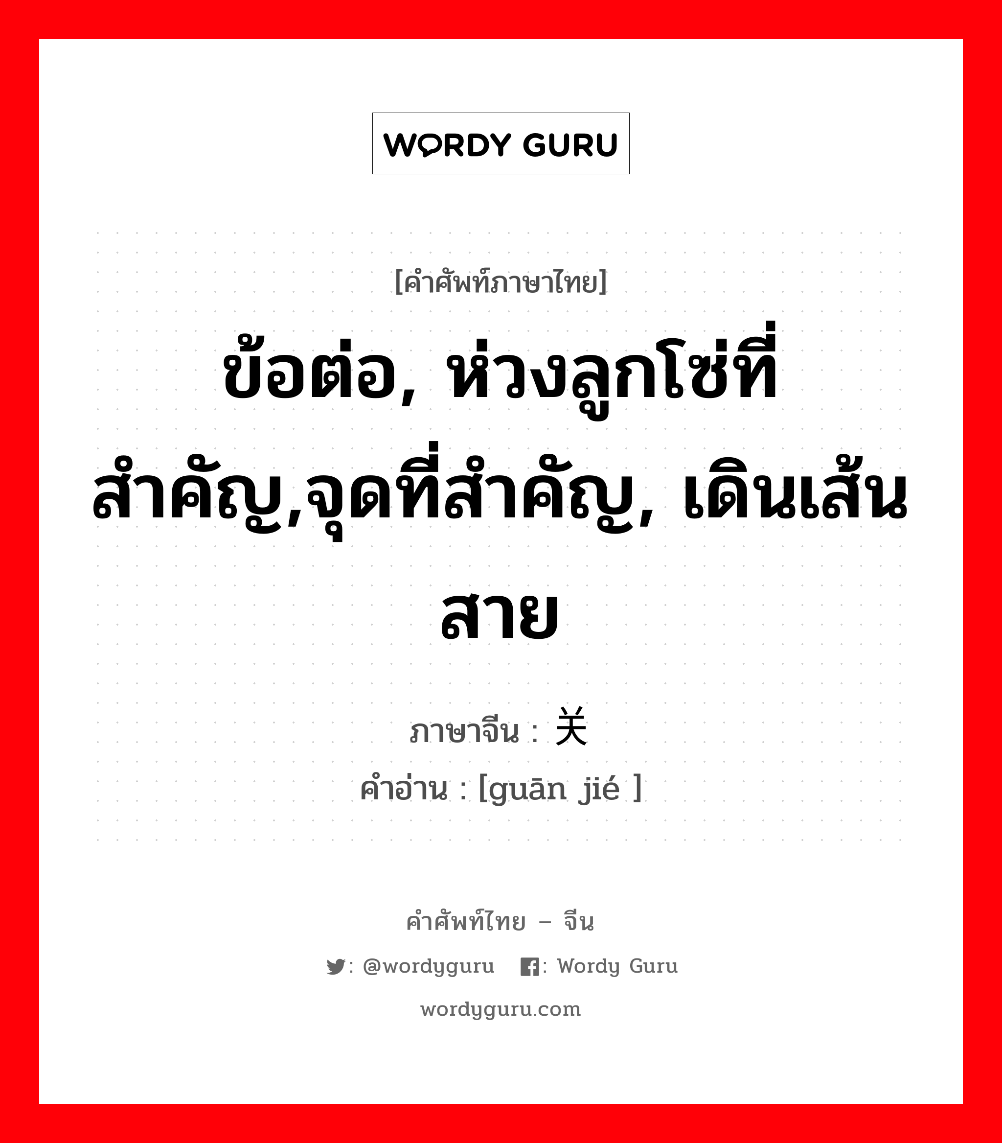 ข้อต่อ, ห่วงลูกโซ่ที่สำคัญ,จุดที่สำคัญ, เดินเส้นสาย ภาษาจีนคืออะไร, คำศัพท์ภาษาไทย - จีน ข้อต่อ, ห่วงลูกโซ่ที่สำคัญ,จุดที่สำคัญ, เดินเส้นสาย ภาษาจีน 关节 คำอ่าน [guān jié ]