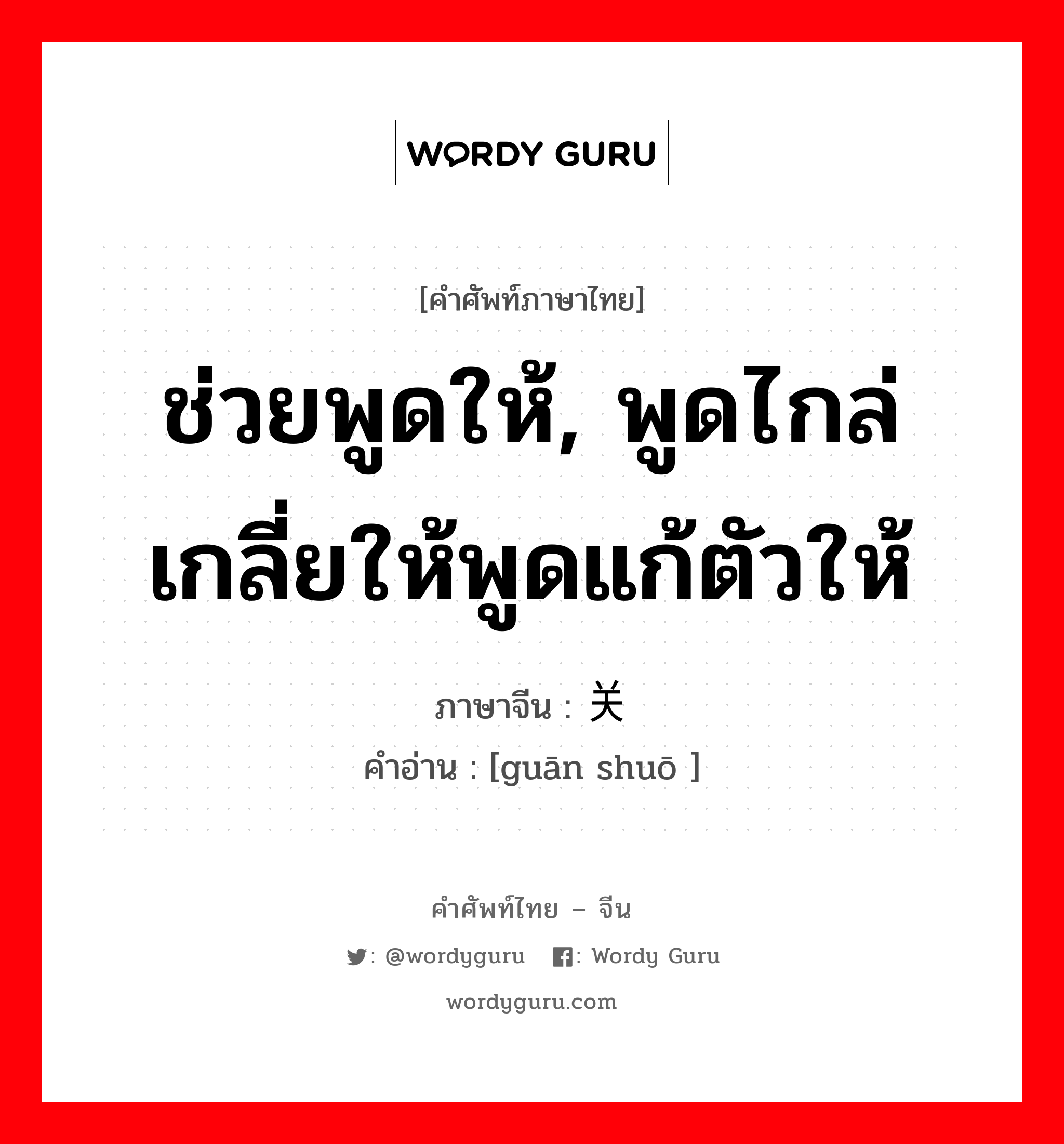 ช่วยพูดให้, พูดไกล่เกลี่ยให้พูดแก้ตัวให้ ภาษาจีนคืออะไร, คำศัพท์ภาษาไทย - จีน ช่วยพูดให้, พูดไกล่เกลี่ยให้พูดแก้ตัวให้ ภาษาจีน 关说 คำอ่าน [guān shuō ]