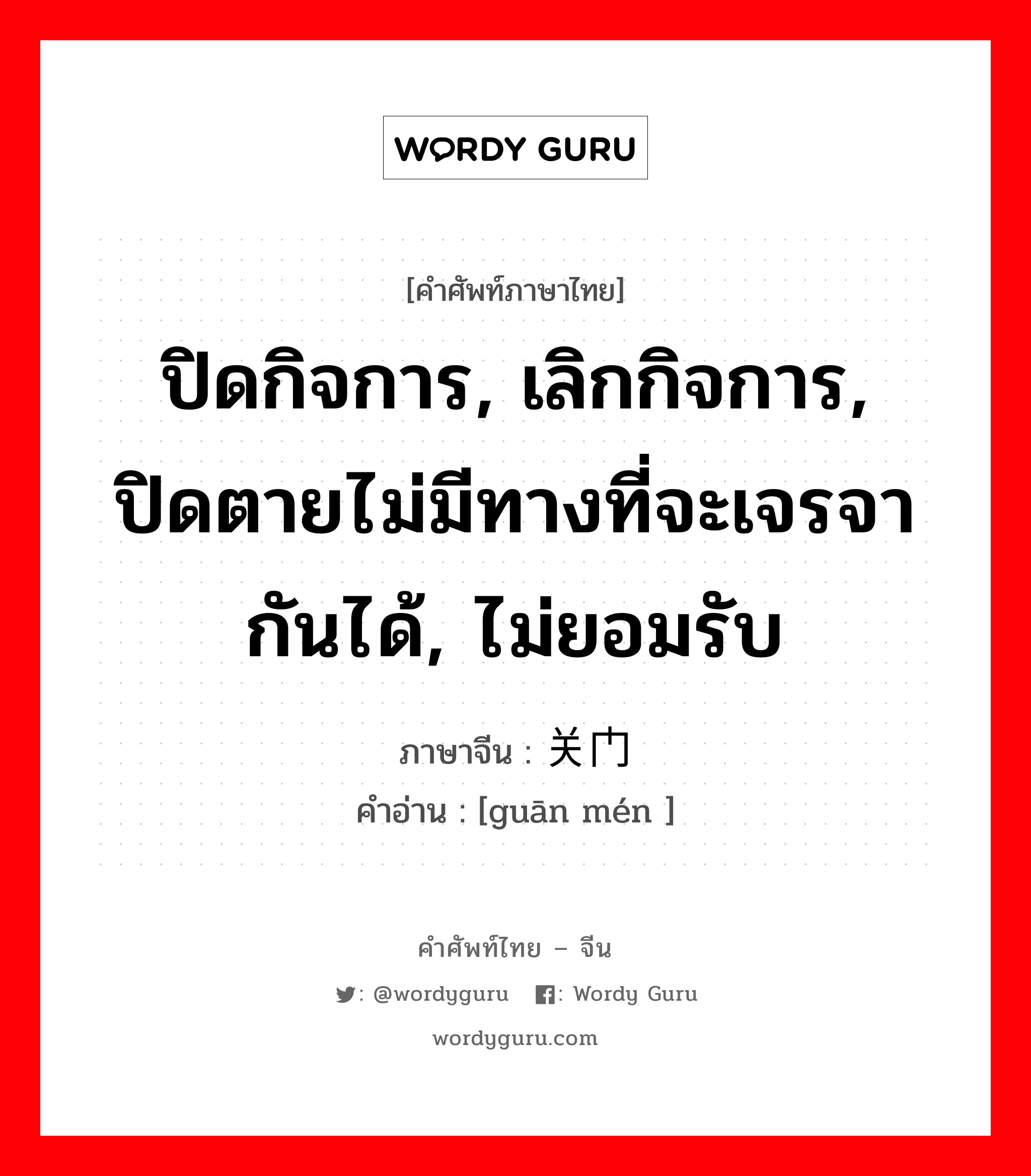 ปิดกิจการ, เลิกกิจการ, ปิดตายไม่มีทางที่จะเจรจากันได้, ไม่ยอมรับ ภาษาจีนคืออะไร, คำศัพท์ภาษาไทย - จีน ปิดกิจการ, เลิกกิจการ, ปิดตายไม่มีทางที่จะเจรจากันได้, ไม่ยอมรับ ภาษาจีน 关门 คำอ่าน [guān mén ]