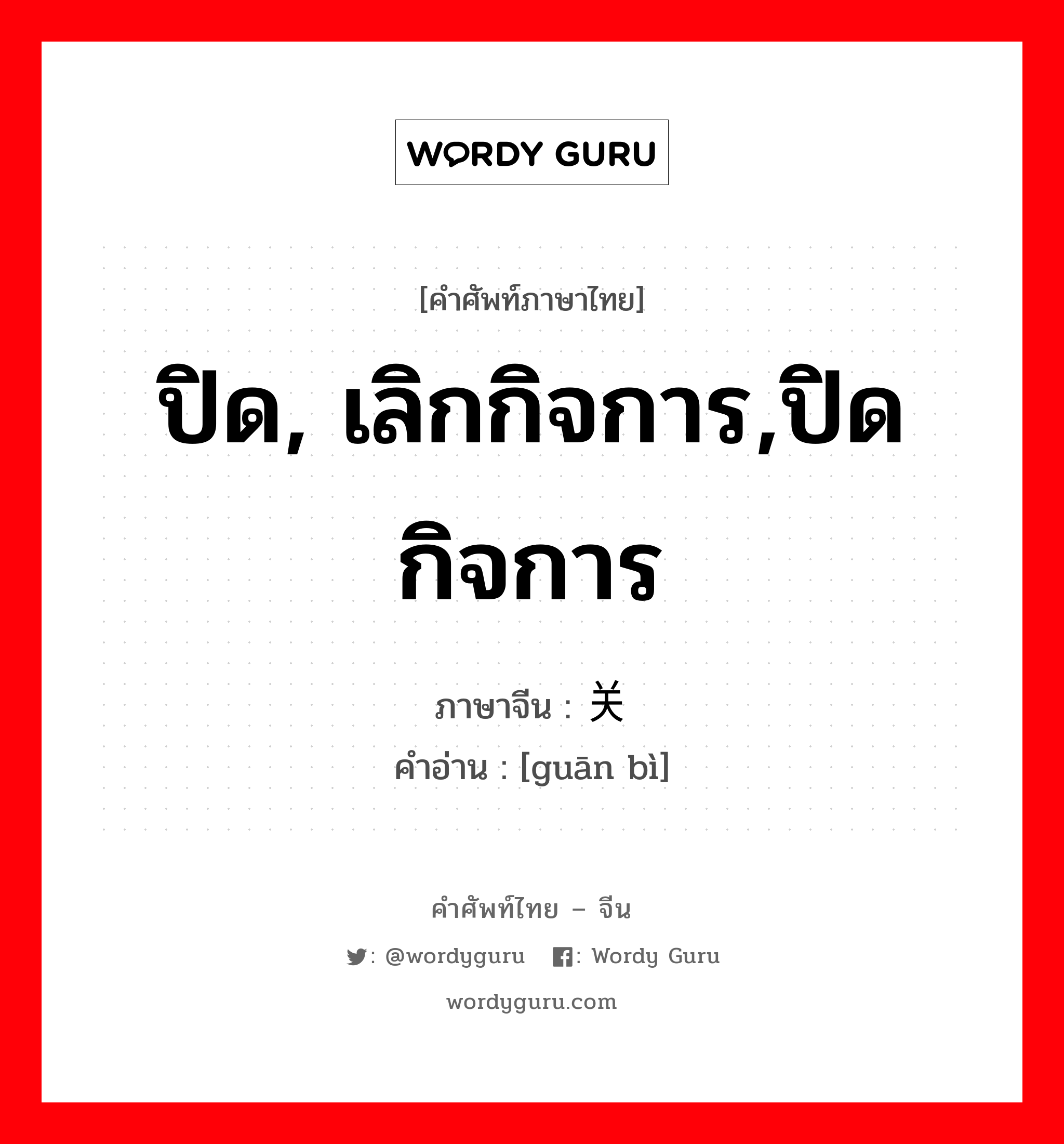 ปิด, เลิกกิจการ,ปิดกิจการ ภาษาจีนคืออะไร, คำศัพท์ภาษาไทย - จีน ปิด, เลิกกิจการ,ปิดกิจการ ภาษาจีน 关闭 คำอ่าน [guān bì]