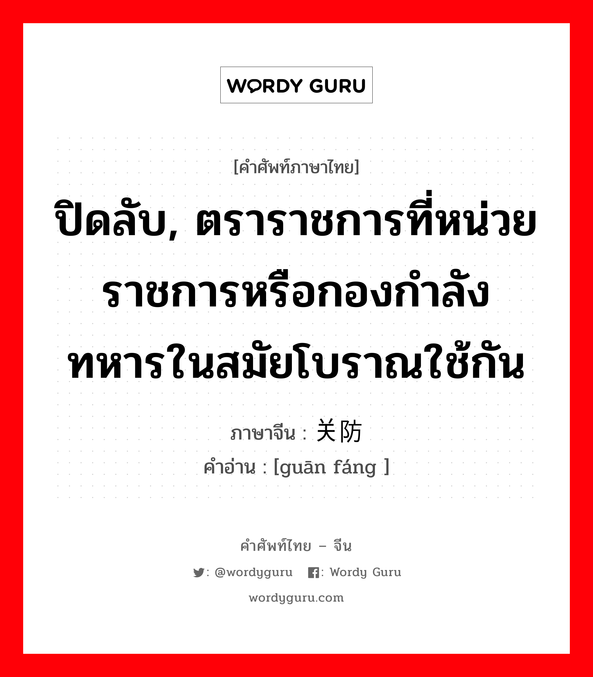 ปิดลับ, ตราราชการที่หน่วยราชการหรือกองกำลังทหารในสมัยโบราณใช้กัน ภาษาจีนคืออะไร, คำศัพท์ภาษาไทย - จีน ปิดลับ, ตราราชการที่หน่วยราชการหรือกองกำลังทหารในสมัยโบราณใช้กัน ภาษาจีน 关防 คำอ่าน [guān fáng ]