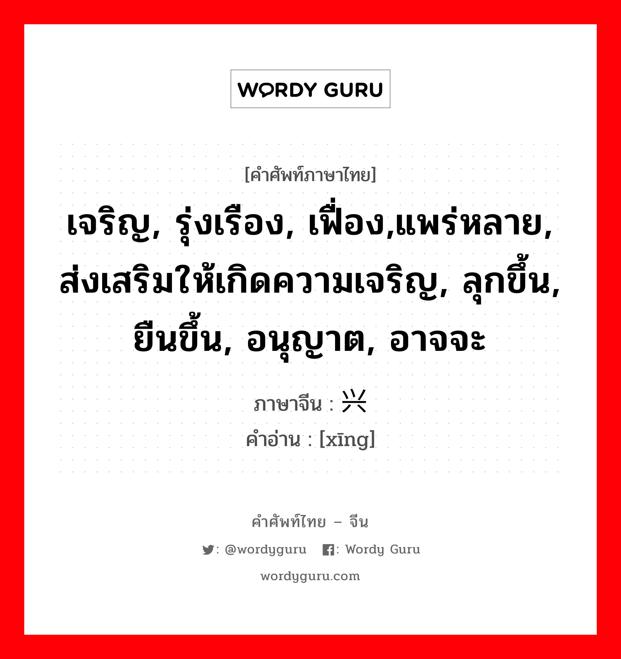 เจริญ, รุ่งเรือง, เฟื่อง,แพร่หลาย, ส่งเสริมให้เกิดความเจริญ, ลุกขึ้น, ยืนขึ้น, อนุญาต, อาจจะ ภาษาจีนคืออะไร, คำศัพท์ภาษาไทย - จีน เจริญ, รุ่งเรือง, เฟื่อง,แพร่หลาย, ส่งเสริมให้เกิดความเจริญ, ลุกขึ้น, ยืนขึ้น, อนุญาต, อาจจะ ภาษาจีน 兴 คำอ่าน [xīng]