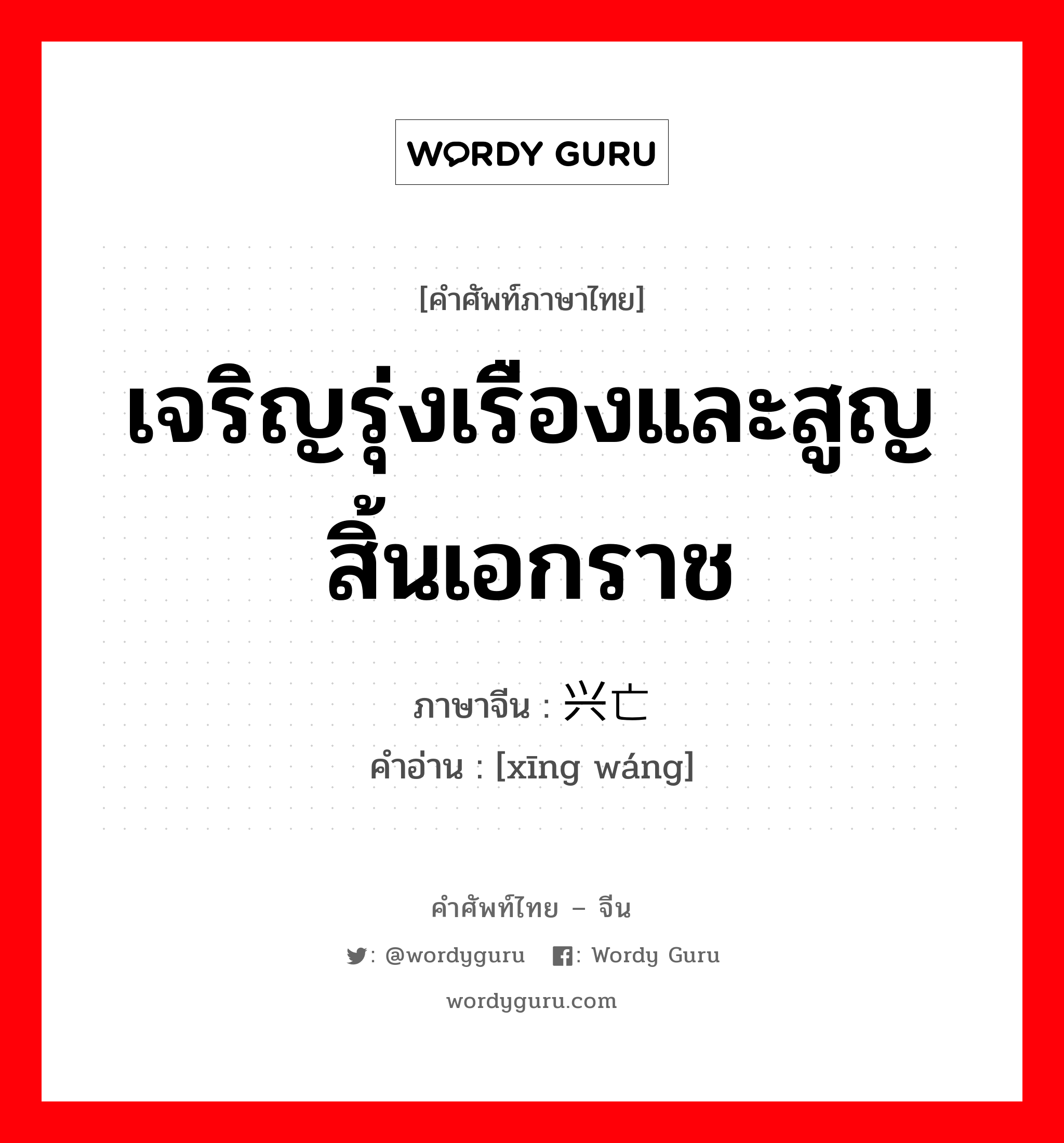 เจริญรุ่งเรืองและสูญสิ้นเอกราช ภาษาจีนคืออะไร, คำศัพท์ภาษาไทย - จีน เจริญรุ่งเรืองและสูญสิ้นเอกราช ภาษาจีน 兴亡 คำอ่าน [xīng wáng]