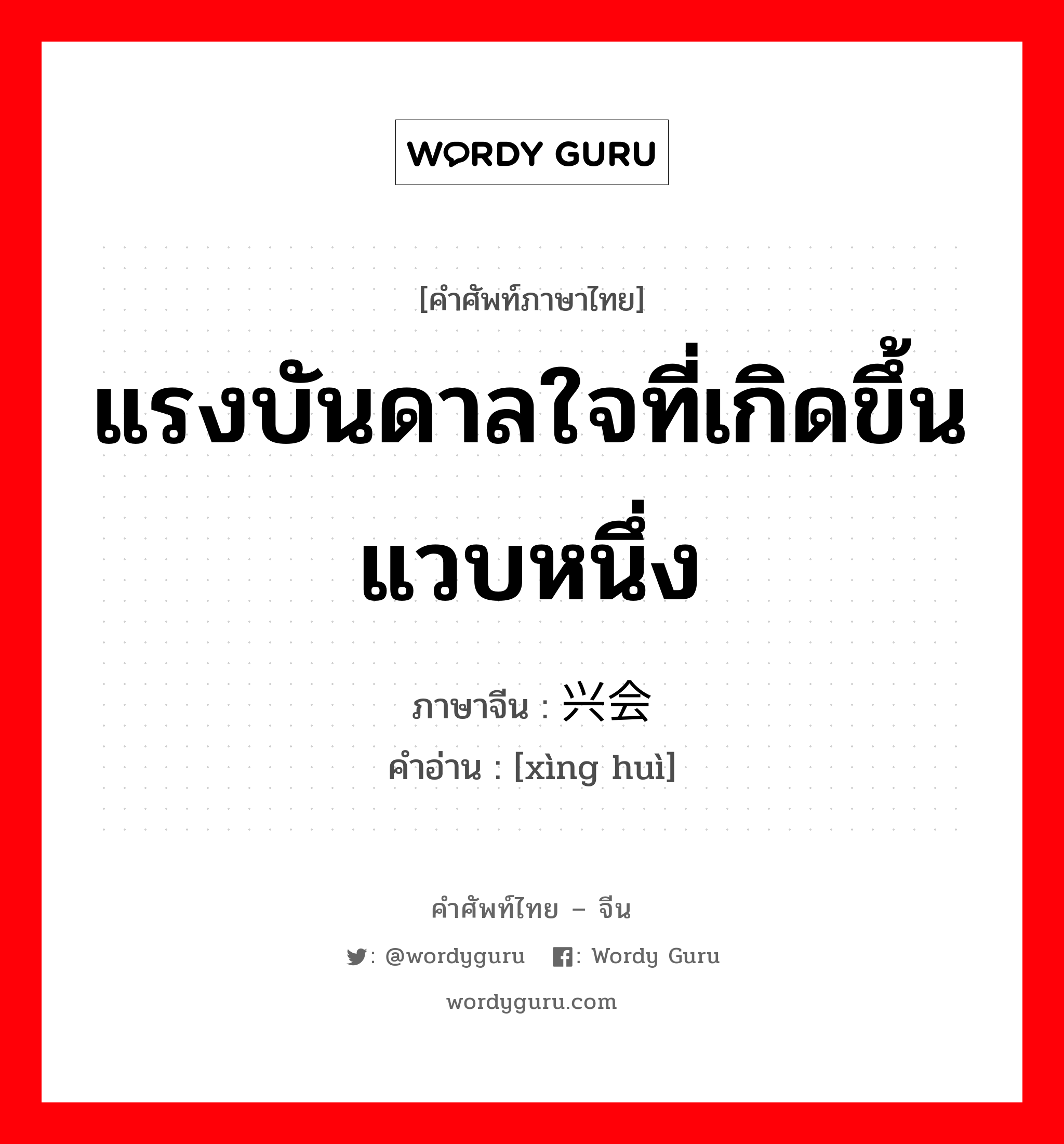 แรงบันดาลใจที่เกิดขึ้นแวบหนึ่ง ภาษาจีนคืออะไร, คำศัพท์ภาษาไทย - จีน แรงบันดาลใจที่เกิดขึ้นแวบหนึ่ง ภาษาจีน 兴会 คำอ่าน [xìng huì]