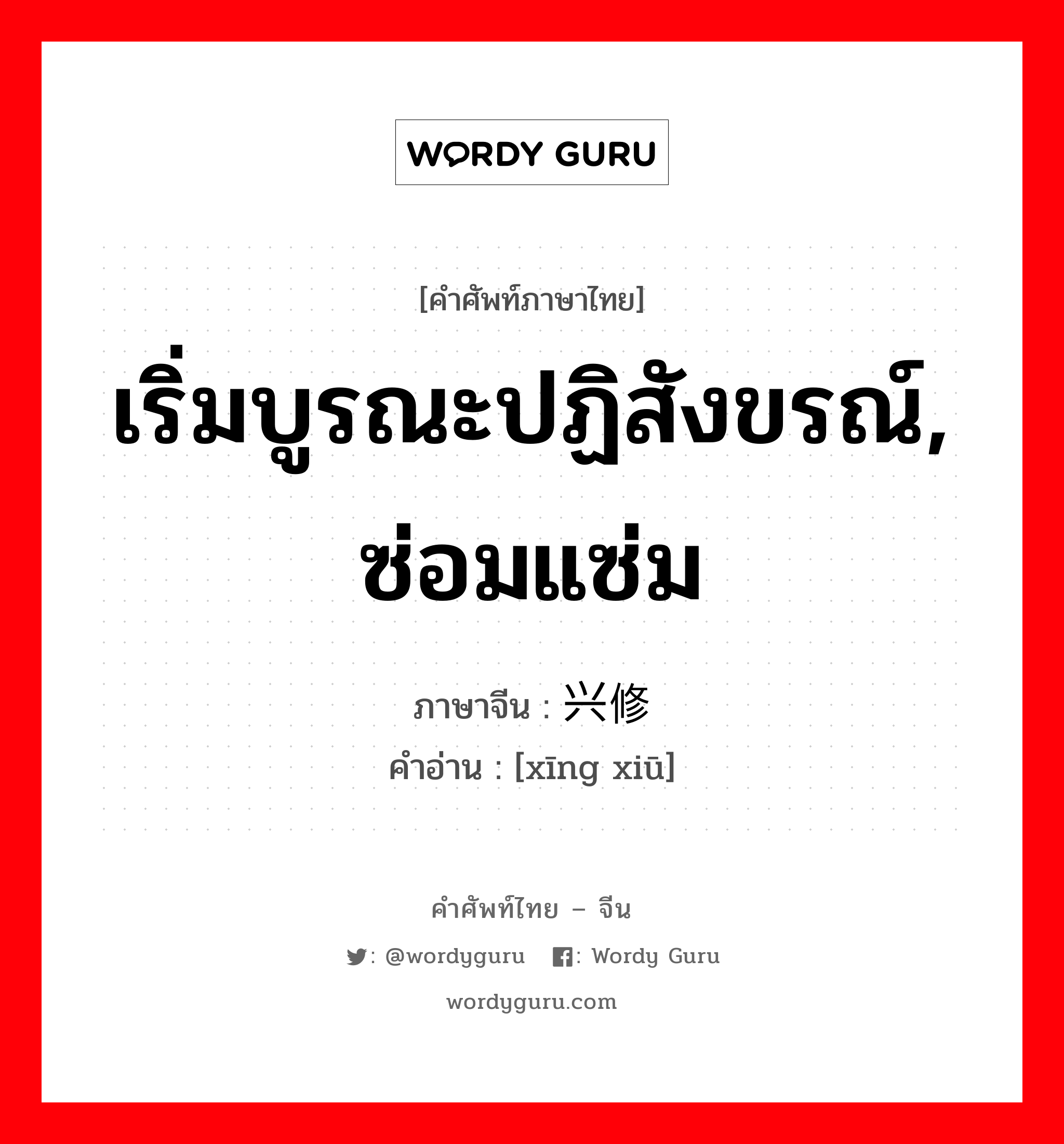 เริ่มบูรณะปฏิสังขรณ์, ซ่อมแซ่ม ภาษาจีนคืออะไร, คำศัพท์ภาษาไทย - จีน เริ่มบูรณะปฏิสังขรณ์, ซ่อมแซ่ม ภาษาจีน 兴修 คำอ่าน [xīng xiū]