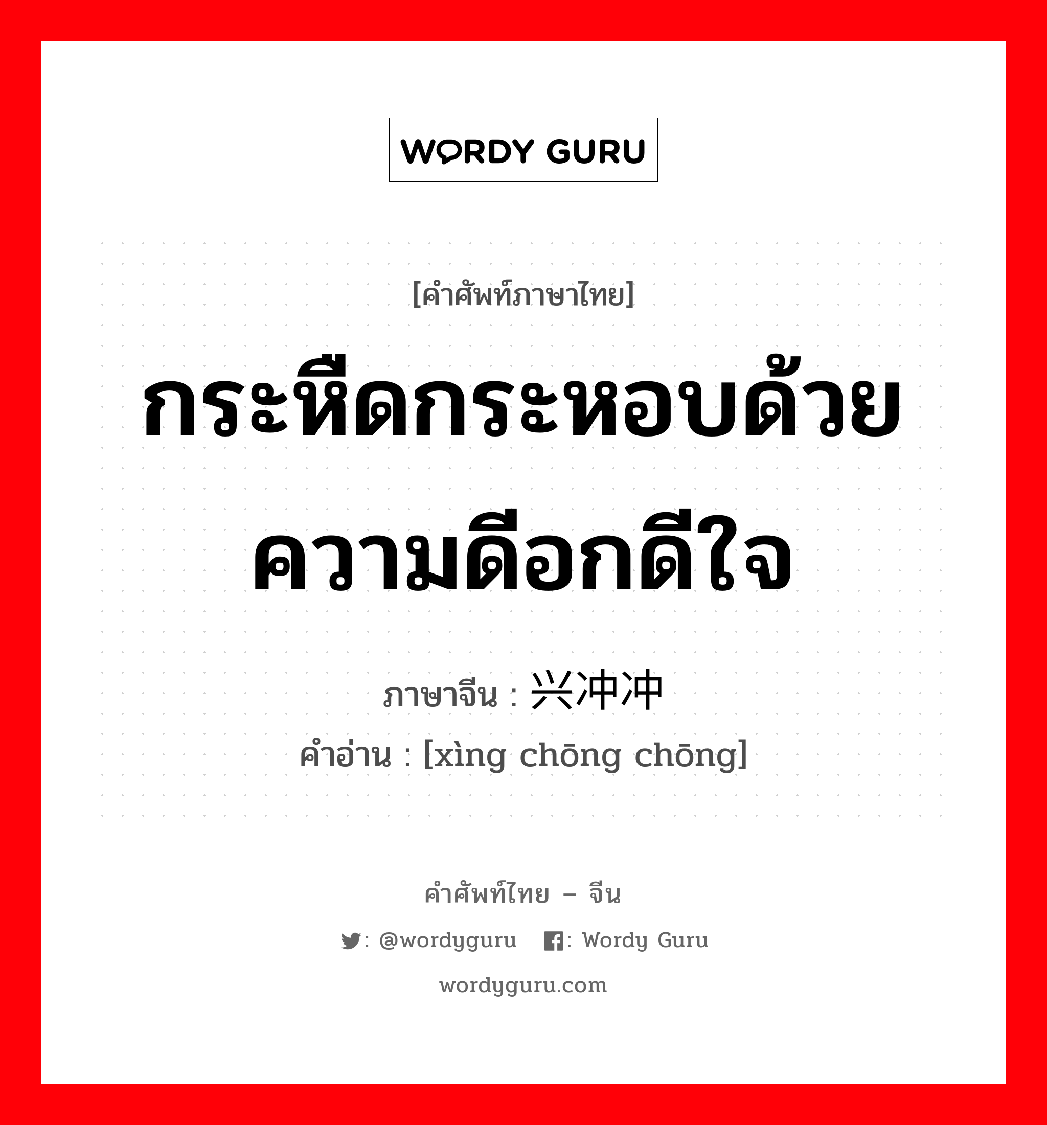 กระหืดกระหอบด้วยความดีอกดีใจ ภาษาจีนคืออะไร, คำศัพท์ภาษาไทย - จีน กระหืดกระหอบด้วยความดีอกดีใจ ภาษาจีน 兴冲冲 คำอ่าน [xìng chōng chōng]