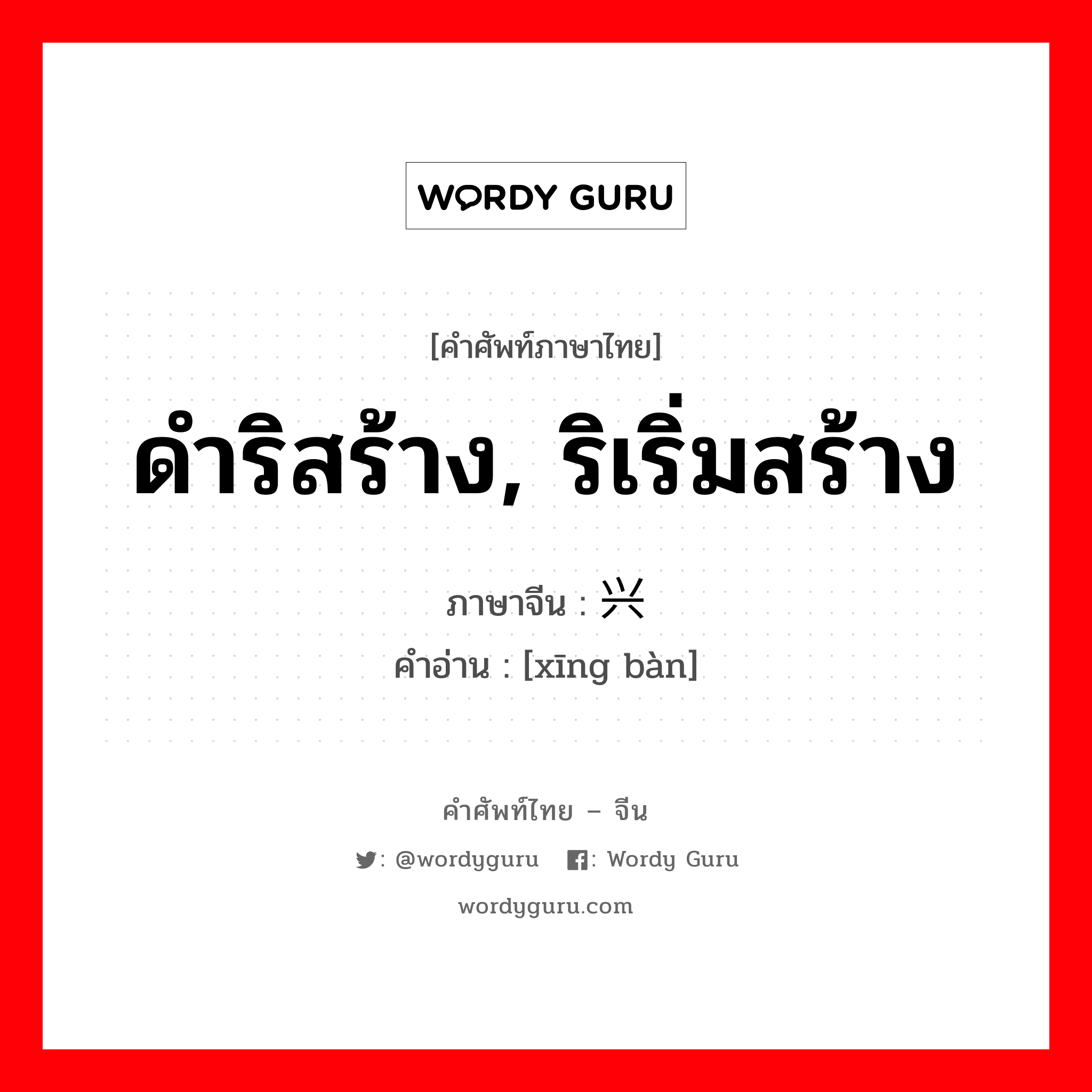 ดำริสร้าง, ริเริ่มสร้าง ภาษาจีนคืออะไร, คำศัพท์ภาษาไทย - จีน ดำริสร้าง, ริเริ่มสร้าง ภาษาจีน 兴办 คำอ่าน [xīng bàn]