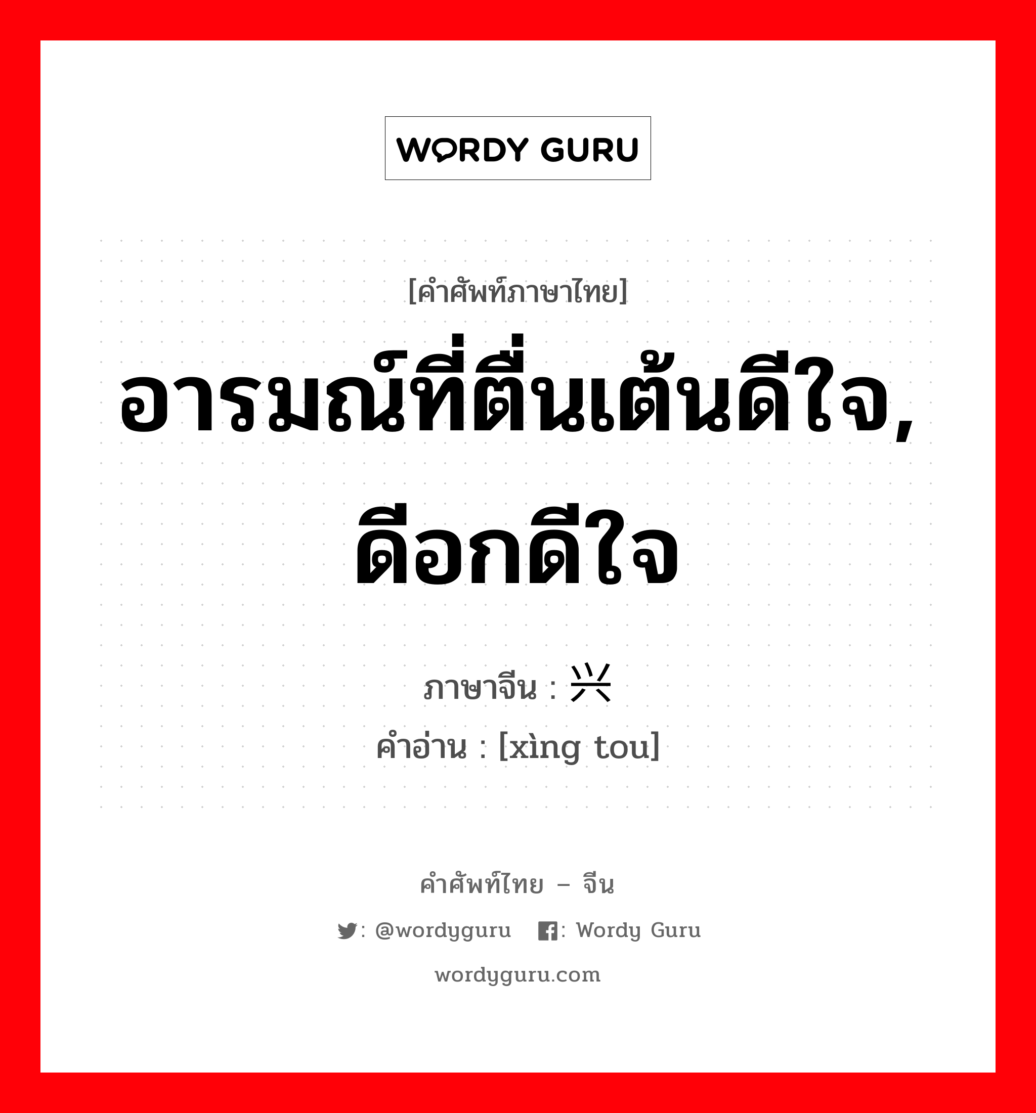 อารมณ์ที่ตื่นเต้นดีใจ, ดีอกดีใจ ภาษาจีนคืออะไร, คำศัพท์ภาษาไทย - จีน อารมณ์ที่ตื่นเต้นดีใจ, ดีอกดีใจ ภาษาจีน 兴头 คำอ่าน [xìng tou]