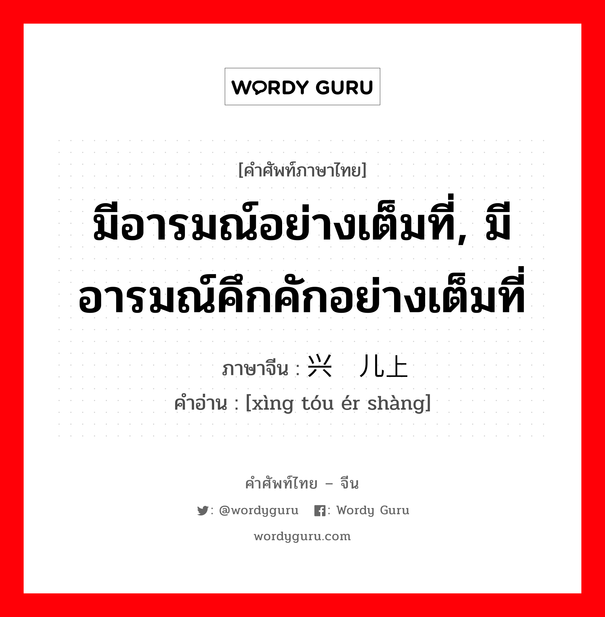 มีอารมณ์อย่างเต็มที่, มีอารมณ์คึกคักอย่างเต็มที่ ภาษาจีนคืออะไร, คำศัพท์ภาษาไทย - จีน มีอารมณ์อย่างเต็มที่, มีอารมณ์คึกคักอย่างเต็มที่ ภาษาจีน 兴头儿上 คำอ่าน [xìng tóu ér shàng]