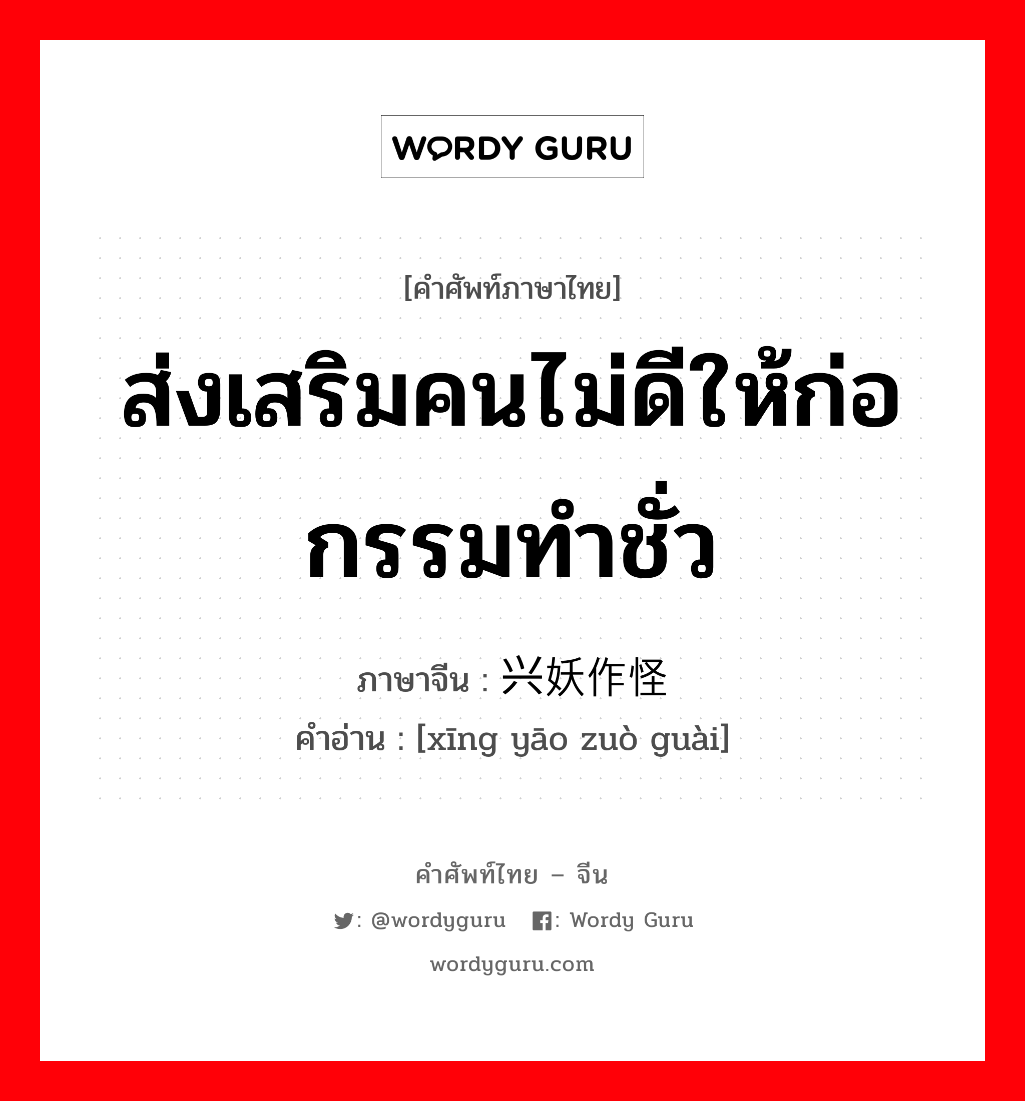 ส่งเสริมคนไม่ดีให้ก่อกรรมทำชั่ว ภาษาจีนคืออะไร, คำศัพท์ภาษาไทย - จีน ส่งเสริมคนไม่ดีให้ก่อกรรมทำชั่ว ภาษาจีน 兴妖作怪 คำอ่าน [xīng yāo zuò guài]