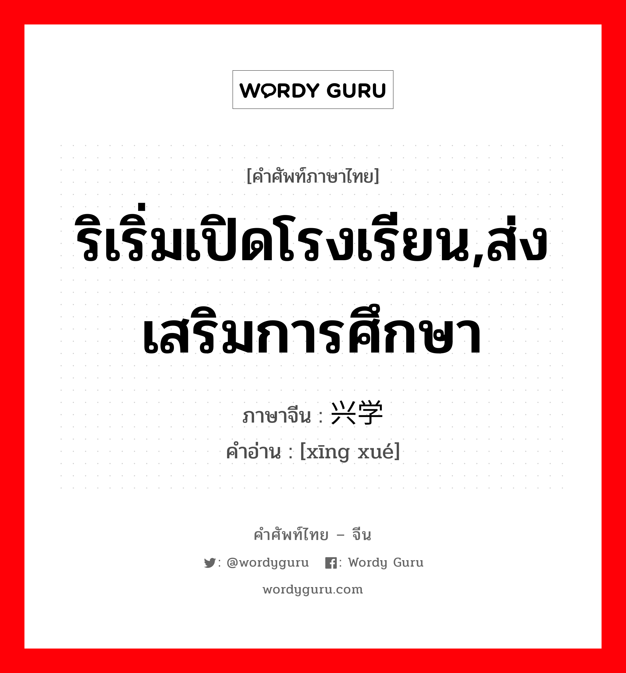 ริเริ่มเปิดโรงเรียน,ส่งเสริมการศึกษา ภาษาจีนคืออะไร, คำศัพท์ภาษาไทย - จีน ริเริ่มเปิดโรงเรียน,ส่งเสริมการศึกษา ภาษาจีน 兴学 คำอ่าน [xīng xué]