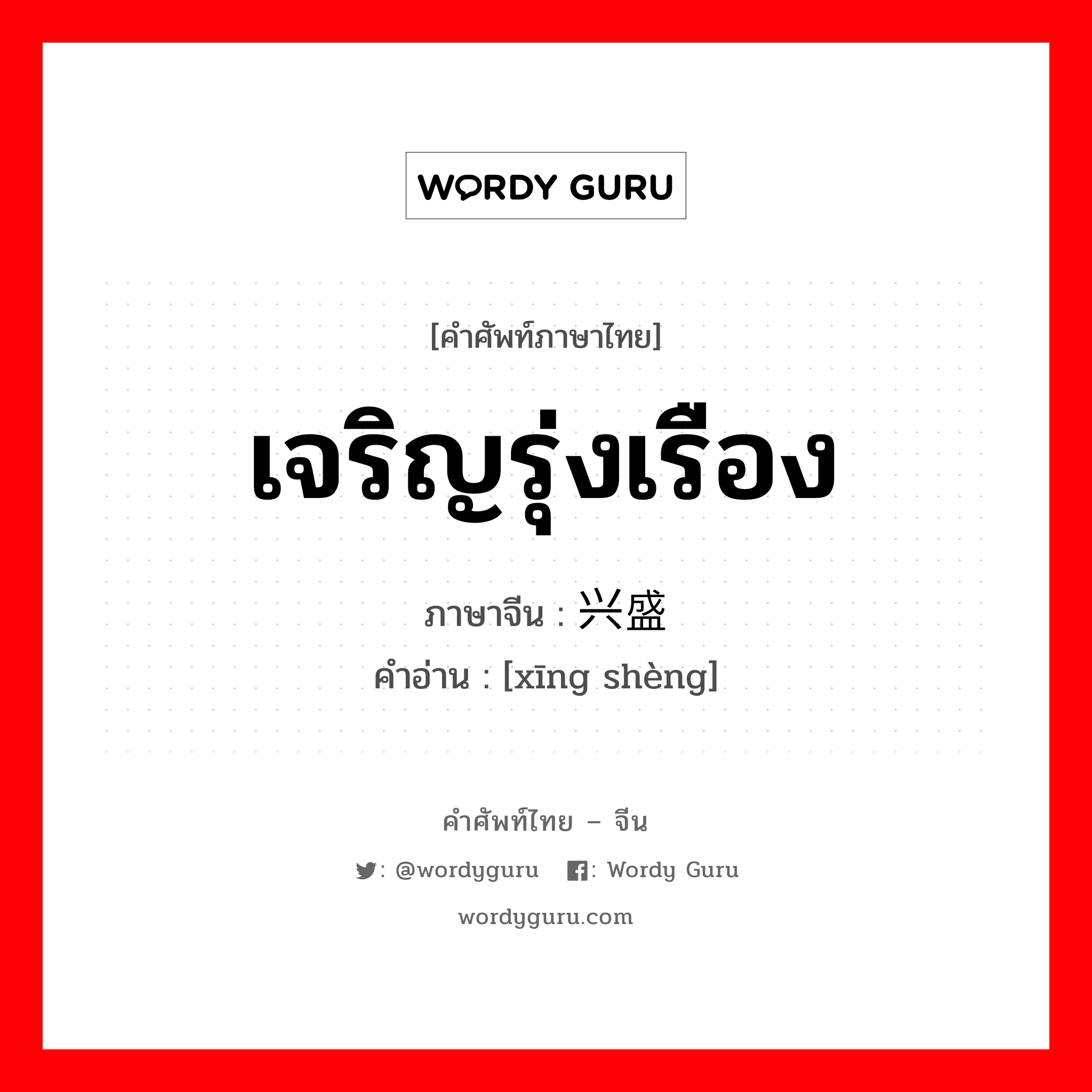 เจริญรุ่งเรือง ภาษาจีนคืออะไร, คำศัพท์ภาษาไทย - จีน เจริญรุ่งเรือง ภาษาจีน 兴盛 คำอ่าน [xīng shèng]