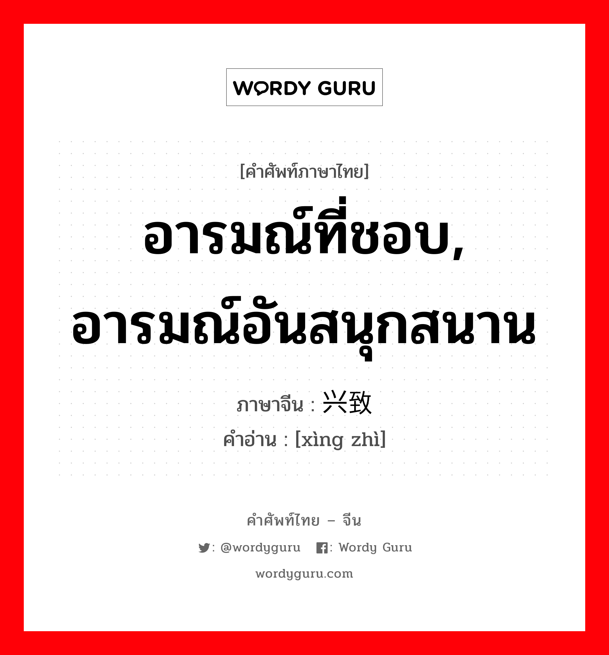 อารมณ์ที่ชอบ, อารมณ์อันสนุกสนาน ภาษาจีนคืออะไร, คำศัพท์ภาษาไทย - จีน อารมณ์ที่ชอบ, อารมณ์อันสนุกสนาน ภาษาจีน 兴致 คำอ่าน [xìng zhì]